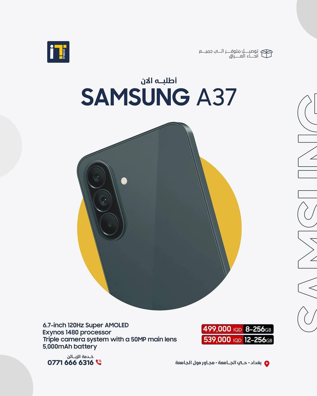 هواتف سامسونج الاحدث متوفرة الان 
Samsung A57 
12GB-256GB 
680.000 IQD ✅

8GB-256GB 
630.000 IQD ✅

Samsung A37 
12GB-256GB 
539.000 IQD ✅

8GB-256GB 
499.000 IQD ✅
————————
🎉 اطلب جهازك الآن بكل سهولة وراحة!
أو راسلنا على صفحتنا الرسمية، وسنرد عليك فورًا!
💳 خدمة التقسيط المريح
- مخصصة لحاملي بطاقة ماستر كارد الرافدين
- تفاصيل الأقساط اظغط على الرابط : [ https://app.gini.iq/deeplink/itmoblie ]
العنوان :- بغداد حي الجامعة شارع الربيع مجاور الجامعة مول
المبيعات: ***********
