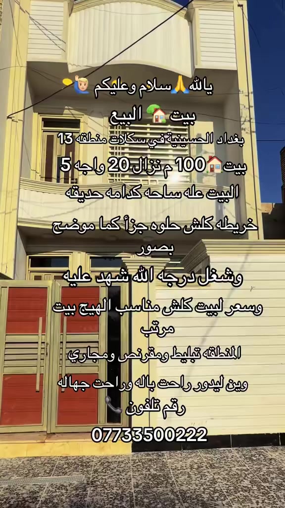 يا الله🙏 سلام وعليكم 🏠 بيت البيع
بغداد الحسينيه في سكلات منطقه 13
بيت  🏡 100 متر نزال 20 واجه 5 ✅
البيت  🏠 عله ساحه كدامه حديقه 🏠
خريطه كلش حلوه وجزا كمل موضح✅
بصور وشغل درجه اوله الله شهد عليه✔️
وسعر البيت 🏠 كلش مناسب الهيج بيت🏠
مرتب المنطقه تبليط ومقرنص ومجاري✅
رقم تلفون 📞 ☎️ ***********
