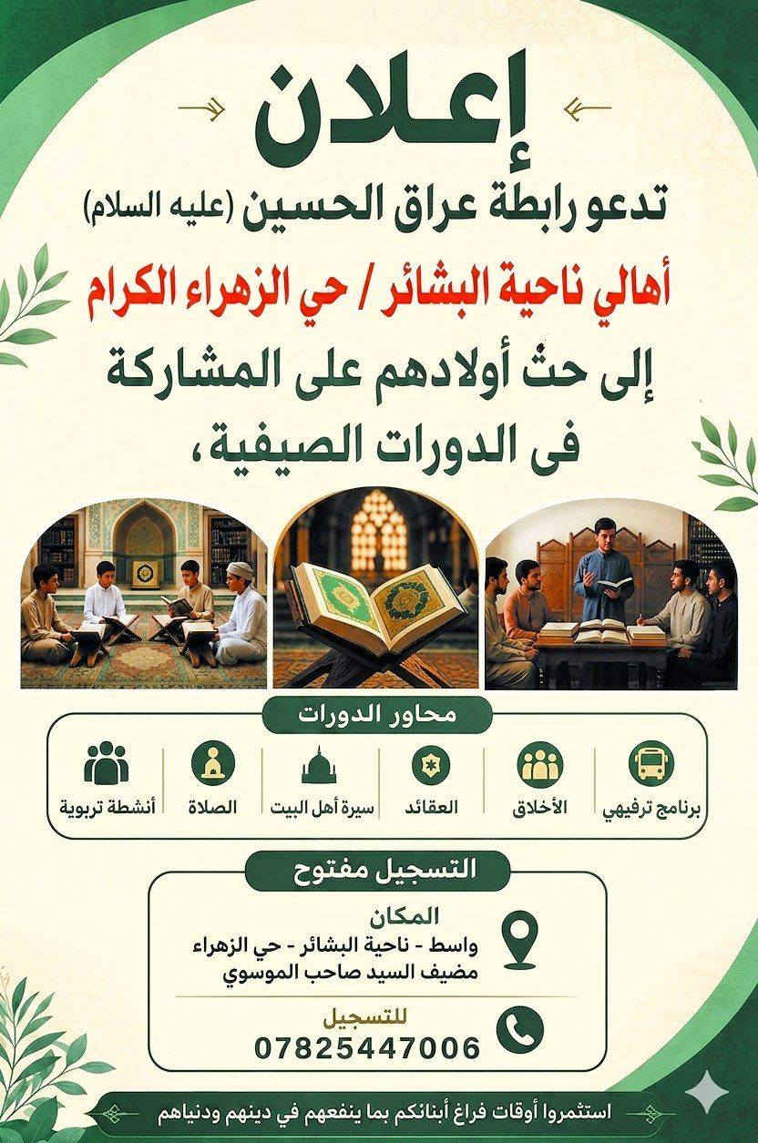 بسم الله الرحمن الرحيم

قال الله تعالى:
﴿وَقُلْ رَبِّ زِدْنِي عِلْمًا﴾
وقال النبي محمد (صلى الله عليه وآله):
"طلبُ العلم فريضةٌ على كلِّ مسلم"

إنَّ تربية الأطفال على العلم والمعرفة من أعظم المسؤوليات التي تقع على عاتق الأسرة والمجتمع، فهي الأساس في بناء جيلٍ واعٍ، مؤمنٍ، قادرٍ على خدمة دينه ووطنه. فالطفل إذا نشأ على حب القرآن الكريم، وتعلّم أحكام دينه، وتعرّف على سيرة أهل البيت (عليهم السلام)، أصبح إنسانًا صالحًا يحمل القيم والأخلاق في حياته.

ومن هذا المنطلق، فإن رابطة عراق الحسين عليه السلام  تدعو أهالي ناحية البشائر الكرام إلى حثّ أبنائهم على المشاركة في الدورات الصيفية التربوية، لما لها من أثرٍ كبير في تنمية الجانب الديني والثقافي والأخلاقي لدى الأطفال.

📍 أماكن الدورات:

1- المكان الأول:
وسط البشائر – بيت المؤسسة فيض الزهراء (عليها السلام)
المكان خلف جامع موسى الكاظم (عليه السلام)
بإدارة: سيف التميمي
📞 ***********

2- المكان الثاني:
ناحية البشائر حي الزهراء –
المكان مضيف السيد صاحب الموسوي 
بإدارة: السيد هاني الموسوي
📞 ***********

3- المكان الثالث:
حي الحسين وحي الصناعي – 
المكان مضيف السيد رسول الزاملي
بإدارة: السيد حسين الزاملي
📞***********

⏰ نظام الدورات:
تقام 3 أيام في الأسبوع

توجد فترتان:
فترة نهارية (بعد العصر)
فترة ليلية  بعد العشاء 

مدة الدرس: من ساعة إلى ساعتين

📚 محاور الدورات:

الفقه
القرآن الكريم
السيرة المباركة
العقائد
برامج تربوية وتثقيفية

🎯 فعاليات مرافقة:
سفرات ترفيهية
برامج رياضية
مسابقات ومشاركات
ندوات شبابية هادفة

 وتستمر هذه الأنشطة – بإذن الله تعالى – على مدار السنة، سعيًا لبناء جيلٍ مؤمنٍ وواعٍ.

نسأل الله سبحانه وتعالى أن يوفقنا وإياكم لخدمة أبنائنا، وأن يجعل هذا العمل في ميزان حسناتنا جميعًا، ببركة الصلاة على محمد وآل محمد.
