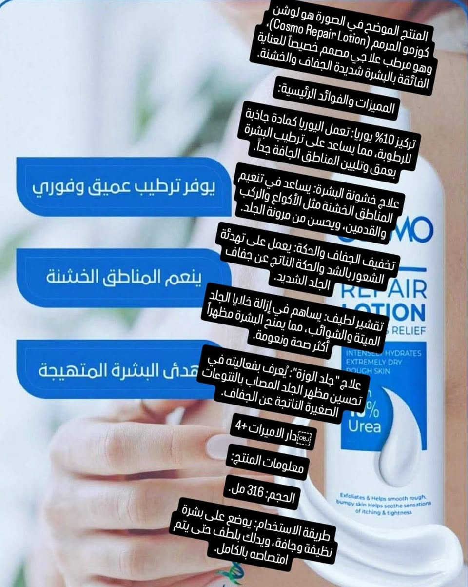 مرطب عام  من شركة  كوزمو   COSMO
💧💧💧 الاصلي_💙💙
لوشن اليوريا    % 10 
يحتوي هذا اللوشن والمرطب على مكونات 
عالية الجوده لتجعل البشرة اكثر نعومه
وترطيب ومعالجة الخشونة الناتجة من التأثيرات الخارجية 
لذلك مرطب كوزمو 
يوفر الترطيب والتغذية العميقة للبشرة 
وكذلك لمعالجة [جلد الوزة ]
لاحتوائه على نسبة عالية من اليوريا


**إذا كنت صاحب هذا الإعلان وتريد حذفه لأي سبب، رجاءا أرسل رسالة إلى الدعم الفني**
