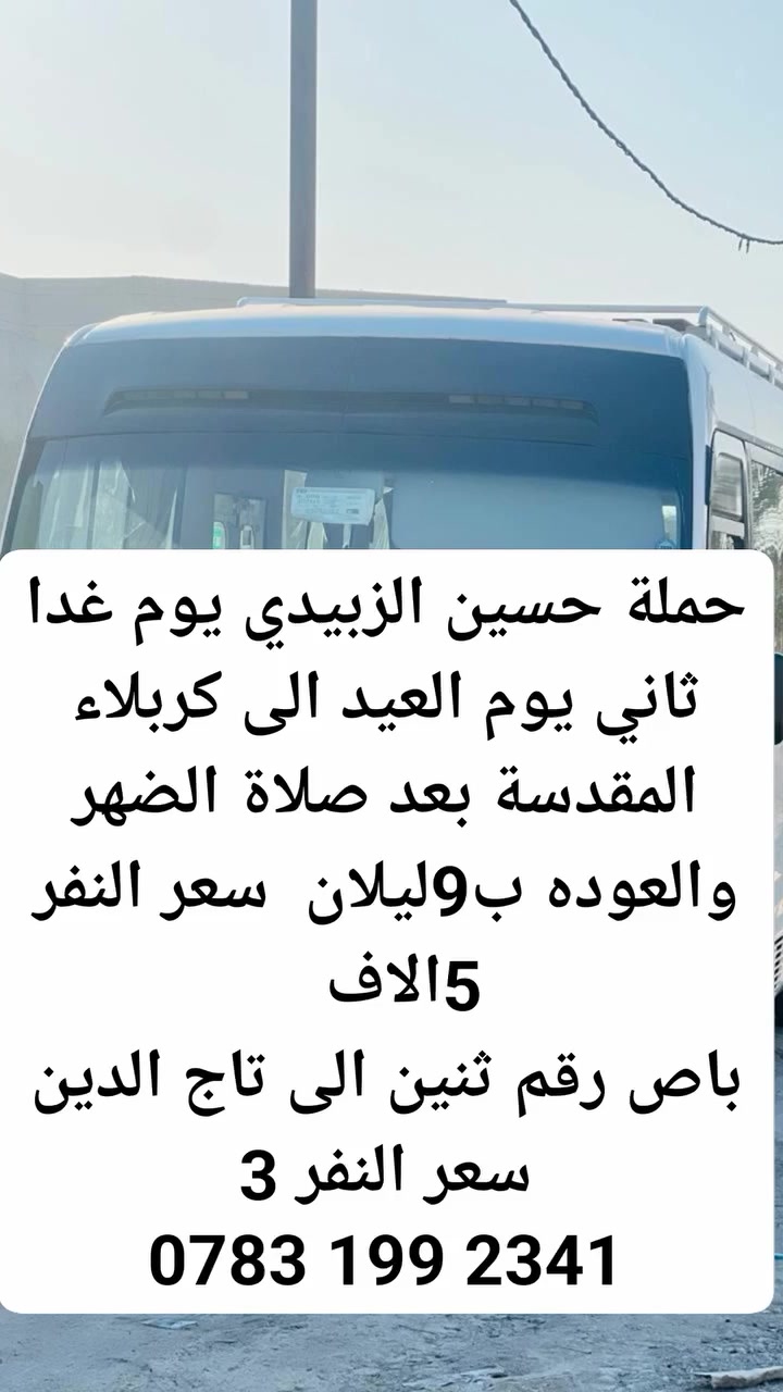 حملة حسين الزبيدي يوم غدا الاحد كربلاء نفر. 5الاف

وعندي باص ثاني لتاج نفر 3الاف  

‏‪0783 199 2341‬‏ اهلي الزبيدية والصدور الشحيمية كافة
