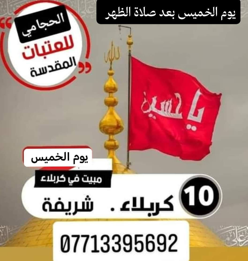 برامج حمله الحجامي يوم الخميس
1-نجف كربله شريفه النفر 12الاف 9مساء 
2-كوفه نجف مقابر النفر 10 مرجع 9مساء 
3-كربله شريفه بعد صلاة الظهر الخميس النفر 10
مبيت في كربلاء المقدسه
اختار رحلتك المفضله معنا
 تجيك سياره أقرب نقطه داله عليك
سارع بحجز العنوان كوت كريميه ***********
*********** ملا مصطفى الحجامي
