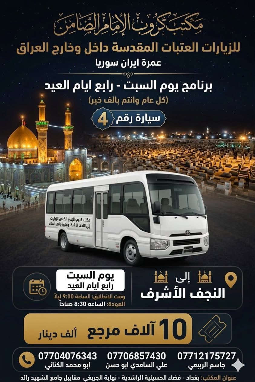 عيد الضحى المبارك وكل عام وانتم بخير
#مكتب_كروب_الامام_الضامن_ ع

السلام عليكم..تحيه طيبه..ارفع المنشور بكلمة ياالله 🤲🤲

على بركة الله يعلن #_مكتب_كروب_الامام_الضامن_ع عن جدول الرحلات الاسبوعي (لطفا يكون الحجر عن طريق الاتصال  واتساب او مراجعة المكتب قضاءالحسينية مجاور مطعم جكن اوسلو )الاتصال بل الأرقام

*********** #جاسم_الربيعي #حملة_شهداء_الطف

*********** #ابو_محمد_الكناني #حملة_غريب_الطوس

*********** #_علي_الساعدي #حملة_ائمة_البقيع

_______________________________________________

 1️⃣ / #__برنامج__رابع__يوم__العيد__السبت__

                     سيارة  رقم  1️⃣ 

    🕌 #__الى__كربلاء__المقدسة__ 🕌

 وقت الانطلاق الساعة ( 1 ) الظهر 

🛑 والعودة الساعة ( 9 ) بليل ان شاء الله 

#__سعر___النفر___7__الاف___مرجع__

_______________________________________________

      #__برنامج__رابع__يوم__العيد__السبت_

               سيارة رقم 2️⃣

     🕌 #__الى__الكاظمية__المقدسة__ 🕌

وقت الانطلاق الساعة ( 4 ) العصر

والعوده الساعة ( 9 ) بليل  ان شاء الله

#__سعر__النفر__3__الاف__مرجع__

_______________________________________________

    #__برنامج__رابع__يوم__العيد__السبت__

                   سيارة رقم 3️⃣

   🕌 #__الى__النجف__الاشرف__ 🕌

             ومقبرة وادي السلام 

   وقت الانطلاق الساعة ( 9 ) بليل

🛑 والعودة الساعة ( 9 ) بليل أن شاء الله

#__سعر__النفر__10__الاف__مرجع__

________________________________________

ومن الله التوفيق للجميع أن شاء الله

 سيارتنا مكيفه وحديثه

ونجيك إلى أقرب نقطه داله عليكم 

للحجز والاستفسار الاتصال على الرقم

***********   واتساب   جاسم

ارفع المنشور يالله

ومن الله التوفيق للجميع أن شاء الله

@الجميع
