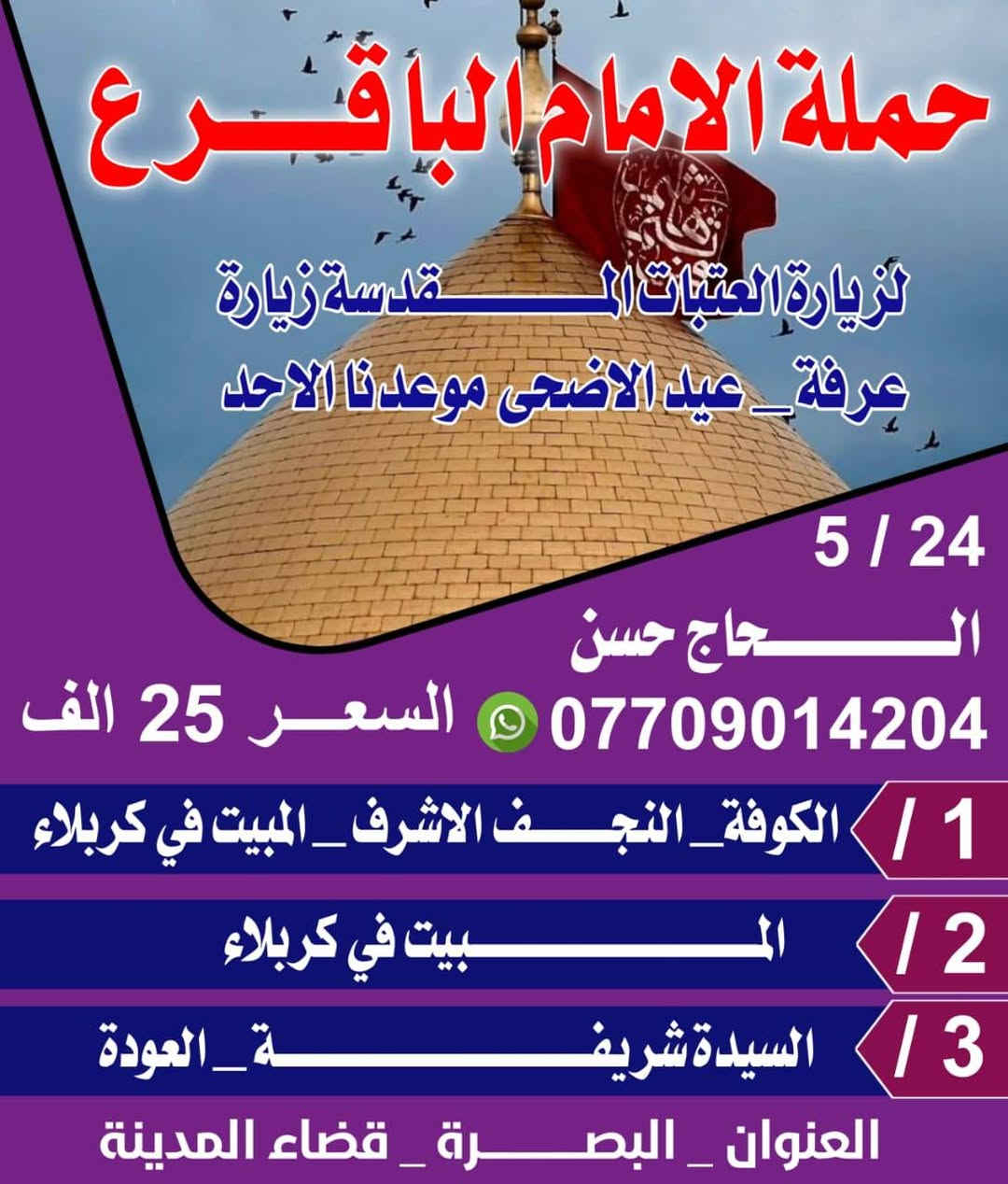 برنامج زيارة عرفة  حملة الامام الباقر عليه السلام لزيارة العتبات المقدسه 
يوم  5/24  خادمكم الحاج حسن


**إذا كنت صاحب هذا الإعلان وتريد حذفه لأي سبب، رجاءا أرسل رسالة إلى الدعم الفني**