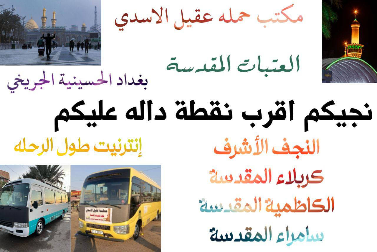 🛑 اهالي الحسينية و المناطق المجاور الها 
#بغداد_الحسينية_الجريخي ✨🌸
   🕌(( مكتب حمله عقيل الاسدي ))🕌
العتبات المقدسة داخل وخارج العراق 
            ***********  
______________________________
زيارتنا يوم الجمعة الئ 1️⃣🛑
    {{  الكاظمية _ المقدسة }}
الذهاب ساعه 4 عصرا العوده حسب الاتفاق
   (( سعر النفر مرجع 3 الاف ))
____________________________
زيارتنا يوم الجمعة الئ 2️⃣🛑
    {{ كربلاء  _ المقدسة }}
الذهاب ساعه 8 العوده حسب الاتفاق
    (( سعر النفر مرجع 7 الاف ))
_____________________________
زيارتنا يوم الجمعة الئ 3️⃣🛑
    {{ النجف  _ الاشرف }}
الذهاب ساعه 10 ليلا  العوده حسب الاتفاق
    (( سعر النفر مرجع 10 الاف ))
______________________________
الحجز والاستفسار اتصال على الرقم التاليه
  ♻️ عنوان المكتب بغداد قضاء الحسينية ♻️
((جريخي مقابل معارض الساعدي قرب بسايم ))
🛑 الحجز اتصال او واتساب 🛑
*********** - *********** - ***********
  🌺 نتمنى لكم زياره مقبوله ان شاء الله 🌺
