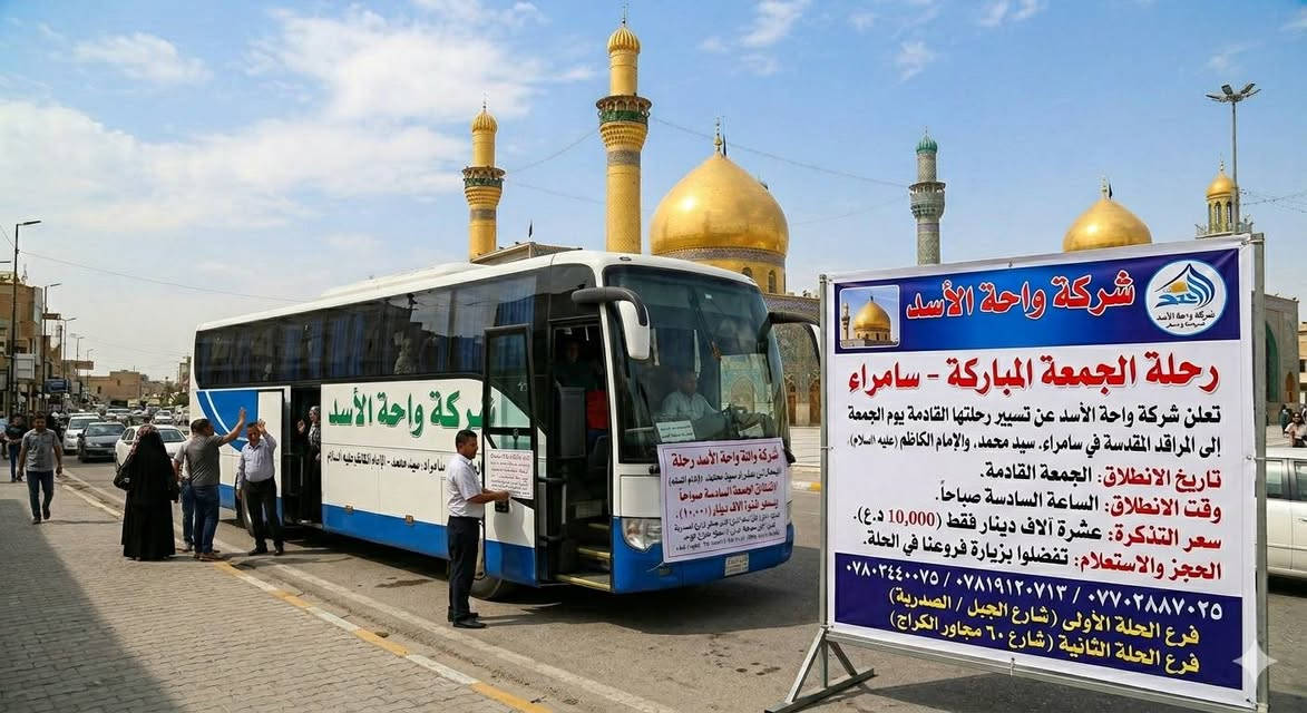 تعلن مجموعه شركات واحه الاسد عن برامجها الاسبوعيه كالتالي كل يوم سبت الساعه الثانيه ظهرا سفرتنا الى الامام الحسين في كربلاء واخيها بالفضل العباس والحر بن يزيد الرياحي ويكون تناول وجبه العشاء في غابات كربلاء الانطلاق الساعه 2:00 ظهرا وبسعر 5000 دينار. وكل يوم ثلاثه الساعه 3:00 ظهرا الى النجف الاشرف ومسجد السهله بسعر 5000 دينار وكل يوم خميس الساعه 2:30 ظهرا الى كربلاء بسعر 5000 دينار وكل يوم جمعه الساعه 6:00 صباحا الى سامراء سيد محمد والامام الكاظم بسعر 10,000 دينار وكل يوم جمعه الساعه 2:00 ظهرا الى الى بغداد الحبيب الزياده الامام الكاظم مرور المخابز باب الاغا بسعر 6000 دينار عنواننا الفرع الاول حله شارع الجبل شارع الصدريه الفرع الثاني حله شارع ٦٠ مجاور الكراج الموحد اتصال على ***********/***********/***********/***********
