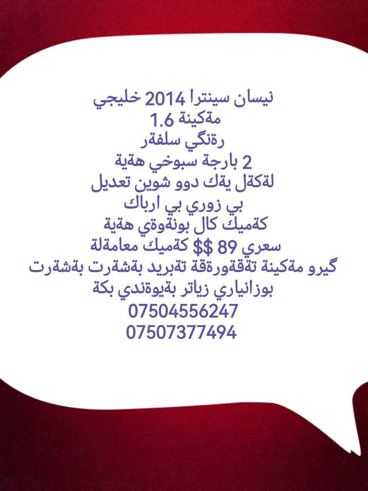 زانياري لةوينةكانة دانراوة 
نيسان سينترا 2014 خليجي
مةكينة 1.6 
رةنگي سلفةر
2 بارجة سبوخي هةية
لةكةل يةك دوو شوين تعديل
بي زوري بي ارباك
كةميك كال بونةوةي هةية 
سعري 89 $$ كةميك معامةلة 
گيرو مةكينة تةقةورةقة تةبريد بةشةرت بةشةرت
بوزانياري زياتر بةيوةندي بكة
***********
*********** أربيل, العراق

