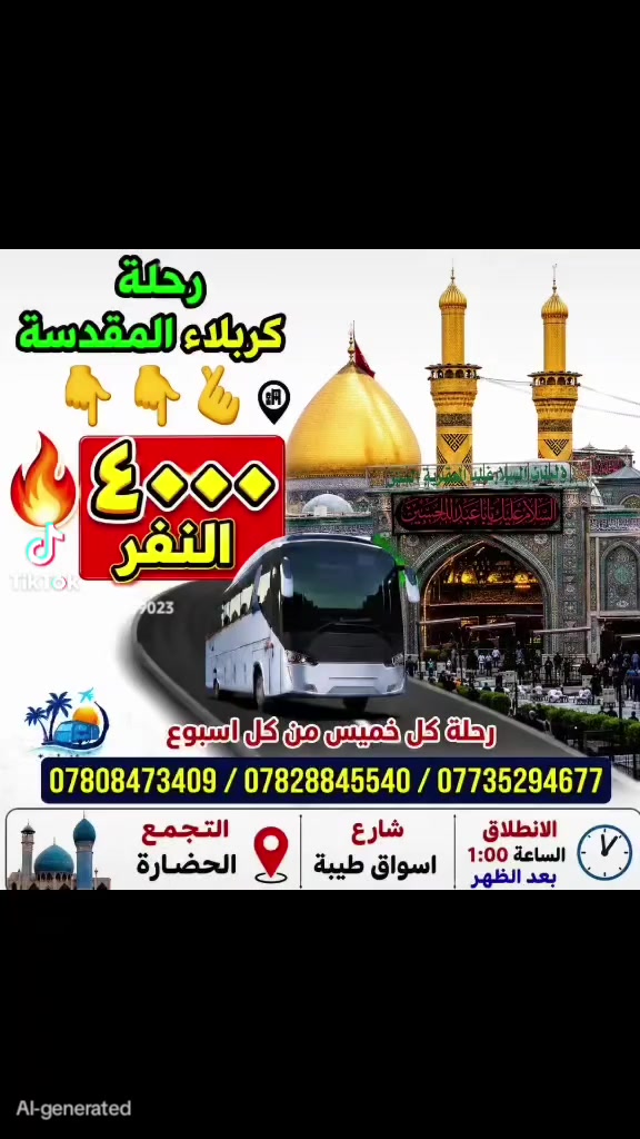 اعلان 
بسم الله الرحمن الرحيم
 زيارة إلى كربلاء المقدسة لزيارة مرقدي الإمام الحسين (عليه السلام) وأخيه أبي الفضل العباس (عليه السلام).
📅 موعد الانطلاق: (الخميس)
📍 مكان الانطلاق: (الديوانيه حي الحضارة قرب أسواق طيبه) 
💰 (4000)
للاستفسار والحجز، يرجى التواصل على الرقم
*********** 
***********
*********** 

نسأل الله أن يتقبل الزيارة من الجميع، وأن يرزقنا وإياكم شفاعة الإمام الحسين (عليه السلام).
