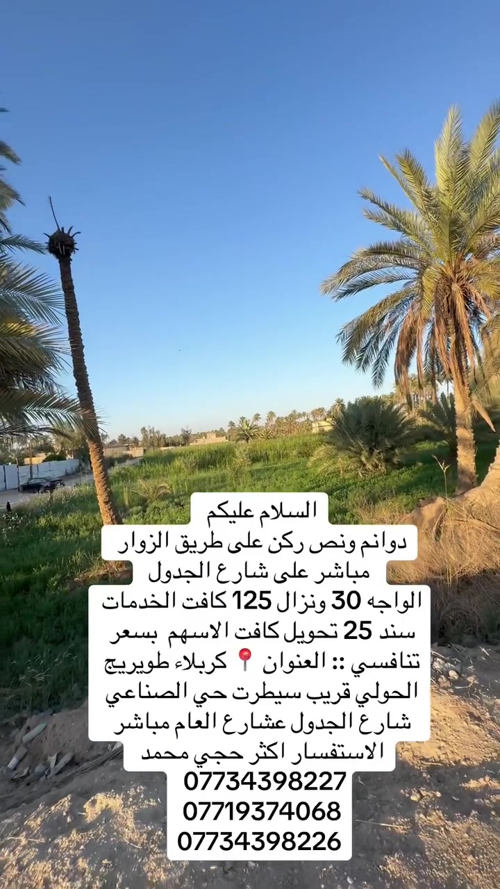 السلام عليكم 
دوانم ونص على طريق الزوار مباشر على شارع الجدول 
الواجه 30 ونزال 125 كافت الخدمات سند 25 تحويل كافت الاسهم  بسعر تنافسي :: العنوان 📍 كربلاء طويريج الحولي قريب سيطرت حي الصناعي شارع الجدول عشارع العام مباشر  
الاستفسار اكثر 
حجي محمد *********** 
*********** 
***********  
 # طويرج
