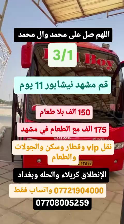 #كروبات_ايران_البري_vip_الاقتصادي

2026/03/01

قم مشهد نيشابور 11 يوم 

3 ليالي قم  
4 ليالي مشهد

150 الف بلا طعام 

175 الف مع ثلاث وجبات طعام في مشهد 

باص vip من الحدود للحدود وقطار من مشهد إلى قم أو طهران 
وسكن والجولات والطعام

شركه اسطوره الشرق للسفر والسياحه

كربلاء المقدسة شارع بيت المحافظ القديم مجاور عطور المنصور المركزه 

***********. واتساب فقط 

***********

***********
