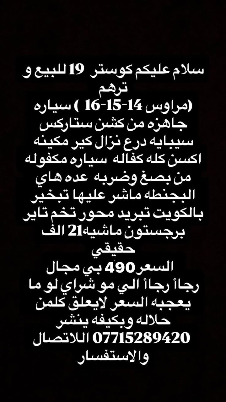 سلام عليكم كوستر  19 للبيع و ترهم
(مراوس 14-15-16  ) سياره جاهزه من كشن ستاركس سيبايه درع نزال كير مكينه اكسن كله كفاله  سياره مكفوله من بصغ وضربه  عده هاي البجنطه ماشر عليها تبخير بالكويت تبريد محور تخم تاير برجستون ماشيه21 الف حقيقي
                         السعر 490  بي مجال
رجاأ رجاأ الي مو شراي لو ما يعجبه السعر لايعلق كلمن حلاله وبكيفه ينشر
 *********** اللاتصال والاستفسار
