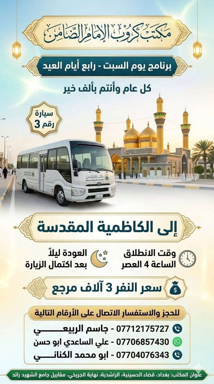 عيد الضحى المبارك وكل عام وانتم بخير
#مكتب_كروب_الامام_الضامن_ ع

السلام عليكم..تحيه طيبه..ارفع المنشور بكلمة ياالله 🤲🤲

على بركة الله يعلن #_مكتب_كروب_الامام_الضامن_ع عن جدول الرحلات الاسبوعي (لطفا يكون الحجر عن طريق الاتصال  واتساب او مراجعة المكتب قضاءالحسينية مجاور مطعم جكن اوسلو )الاتصال بل الأرقام

*********** #جاسم_الربيعي #حملة_شهداء_الطف

*********** #ابو_محمد_الكناني #حملة_غريب_الطوس

*********** #_علي_الساعدي #حملة_ائمة_البقيع

_______________________________________________

 1️⃣ / #__برنامج__رابع__يوم__العيد__السبت__

                     سيارة  رقم  1️⃣ 

    🕌 #__الى__كربلاء__المقدسة__ 🕌

 وقت الانطلاق الساعة ( 1 ) الظهر 

🛑 والعودة الساعة ( 9 ) بليل ان شاء الله 

#__سعر___النفر___7__الاف___مرجع__

_______________________________________________

      #__برنامج__رابع__يوم__العيد__السبت_

               سيارة رقم 2️⃣

     🕌 #__الى__الكاظمية__المقدسة__ 🕌

وقت الانطلاق الساعة ( 4 ) العصر

والعوده الساعة ( 9 ) بليل  ان شاء الله

#__سعر__النفر__3__الاف__مرجع__

_______________________________________________

    #__برنامج__رابع__يوم__العيد__السبت__

                   سيارة رقم 3️⃣

   🕌 #__الى__النجف__الاشرف__ 🕌

             ومقبرة وادي السلام 

   وقت الانطلاق الساعة ( 9 ) بليل

🛑 والعودة الساعة ( 9 ) بليل أن شاء الله

#__سعر__النفر__10__الاف__مرجع__

________________________________________

ومن الله التوفيق للجميع أن شاء الله

 سيارتنا مكيفه وحديثه

ونجيك إلى أقرب نقطه داله عليكم 

للحجز والاستفسار الاتصال على الرقم

***********   واتساب   جاسم

ارفع المنشور يالله

ومن الله التوفيق للجميع أن شاء الله

@الجميع
