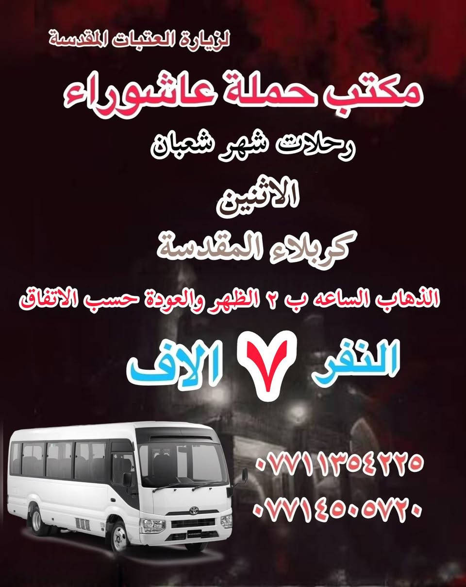 #انتباه!!! #انتباه!!!
يعلن مكتب حملة عاشوراء لزيارة العتبات 
المقدسة عن عن جدول الرحلات الدينيه هذا الا الاسبوع 

_________________

‏ #علما أن هناك رحلة إلى  ايران الأمام الرضا علي السلام
يوم ٢٠٢٦.٢.٤
#بسعر_١٥٠_الف

_________________
#يوم الاثنين 
#رحلات شهر شعبان 
(#كربلاء المقدسة )
الذهاب ب ٢ الظهر والعوده حسب الاتفاق نفر ٧ الاف 
_________________
#يوم الثلاثاء 
#رحلات_شهر_شعبان
(#كربلاء_والعلويه_شريفه)
الذهاب الساعه ب١٠ صباحا والعودة حسب الاتفاق نفر. ١٠ الاف
_________________
#‏يوم الثلاثاء 
#رحلات_شهر_شعبان
(#‏كربلاء المقدسة )
‏الذهاب ٢ ظهر  ‏والعودة حسب الاتفاق نفر  ٧ الاف 
_________________
#‏يوم الثلاثاء 
#رحلات_شهر_شعبان
(#‏النجف الاشرف ) 
‏الذهاب ١٠ اليلا والعودة حسب الاتفاق النفر ٨  الاف 
_________________
#يوم_الاربعاء 
#رحلات_شهر_شعبان
(#النجف_الاشرف)
الذهاب الساعه ب ١٠ الصباحا والعودة حسب الاتفاق النفر١٠ الاف
_________________
#يوم_الاربعاء
(#كربلاء المقدسة)
الذهاب الساعه ١ ظهر والعوده حساب الاتفاق النفر ٧ الاف 
_________________
#يوم الاربعاء 
(#الكاظميه المقدسة 
الذهاب الساعه ٣ العصر والعوده حسب الاتفاق النفر ٣ ساعات الاف 

للحجز والاستفسار WhatsApp لطفا
‏*********** 
‏***********
