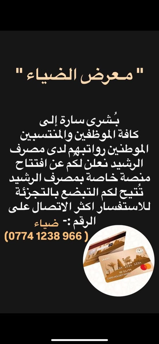 إلى كافة حاملي بطاقة مصرف الرشيد

يعلن لكم " معرض الضياء  " عن توفر

خدمة أقساطي تُتيح لكُم التبضع لِكُلّ المنتسبين والموظفين 

الموطنين رواتبهم على مصرف الرشيد 

للأستفسار اكثر يرجى الاتصال على الرقم 

***********
