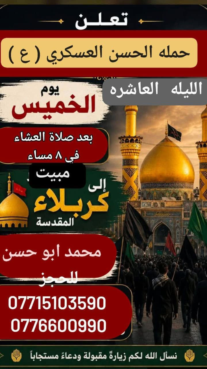 تعلن حمله الحسن العسكري( ع)
مبيت اليله  العاشر (يوم الخميس)
زيارة الى كربلاء  المقدسة  بعد صلاة العشاء  في الساعه ٨  مساء اتصل تجيك السيارة الى اقرب نقط
 داله  أو التجمع الدواسر قرب حسينيه  الرسول((ص )))
للحجز والاستفسار الاتصال على الرقم أو واتساب
   ***********   محمد 
  علما ان الحمله تشمل        (((عوائل  وشباب ))

