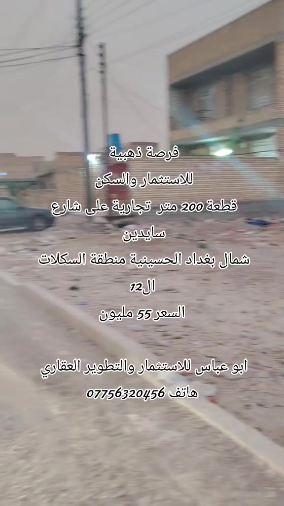 فرصة ذهبية للاستثمار والسكن 
شمال بغداد منطقة الحسينية 
قطعة تجارية على السايدين 
200 متر وجها 10 نزال 20
الموقع السكلات ال12 الثانية
....
ابو عباس للاستثمار والتطوير العقاري 
للاستفسار المراسلة خاص واتساب او الاتصال ***********
