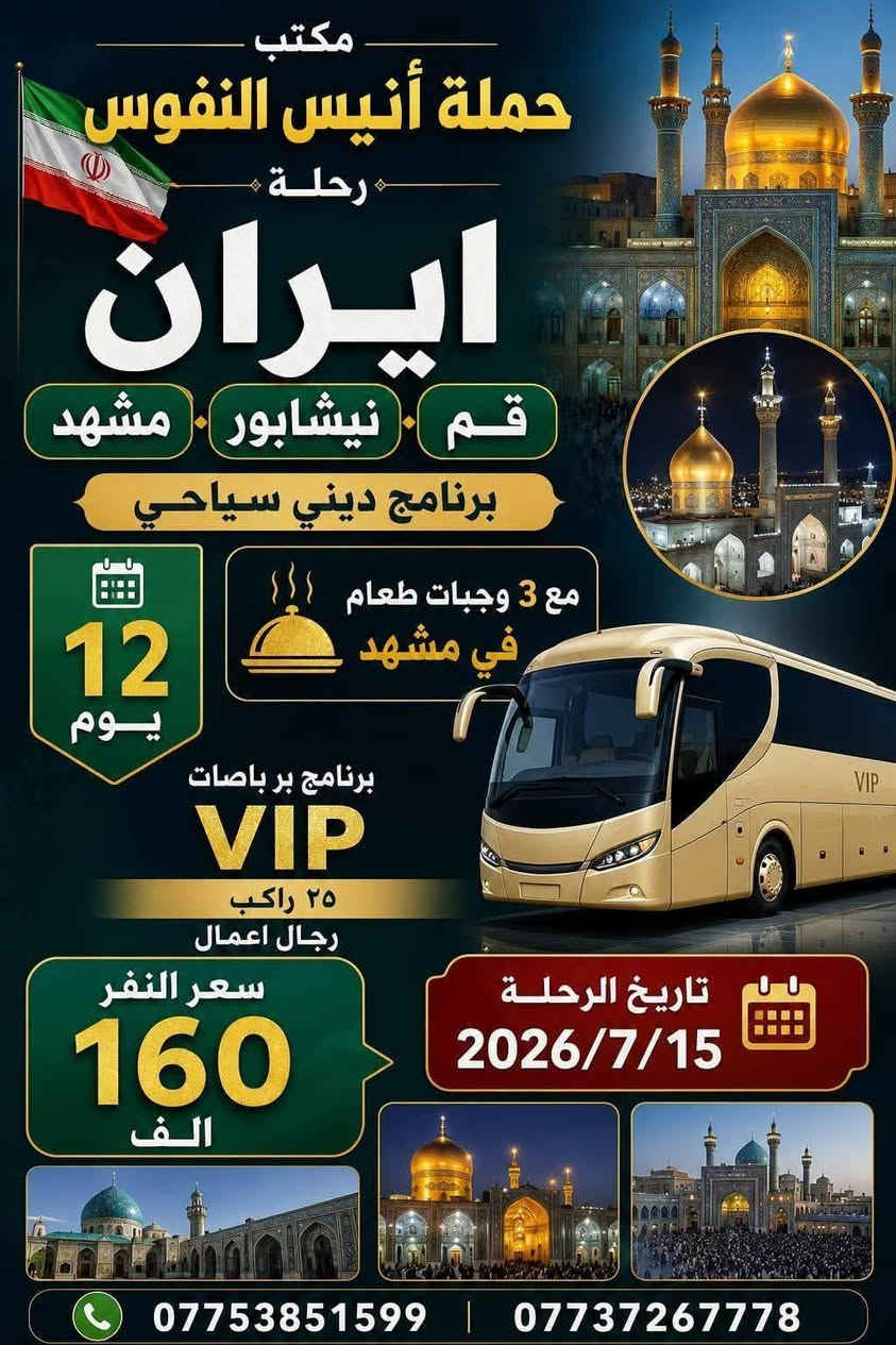 #_حملة_انيس_النفوس_ع
*********** علي الربيعي
*********** واتساب 
#عظم_الله_اجوركم_بحلول_شهر_محرم 
✈️ موعد انطلاق الرحلة الى ايران بر 15/7 برنامج ديني سياحي VIP
⚜️⚜️⚜️⚜️⚜️⚜️⚜️⚜️⚜️⚜️
🔴🔴 #برنامج_يوم_الجمعة//
🔵 الجمعة سيارة 1 زيارة الى::-
    🛕 كربلاء المقدسة 🛕 
والعلوية شريفة بنت الحسن ع 
النفر ( 8️⃣ آلاف ) مرجع
الذهاب الساعة الرابعة مساءآ 
الرجوع حسب الاتفاق 
⚜️⚜️⚜️⚜️⚜️⚜️⚜️⚜️⚜️⚜️
🔵 الجمعة سيارة 2 زيارة الى::-
    🛕 كربلاء المقدسة 🛕
النفر ( 5️⃣ الالف ) مرجع
الذهاب الساعة الثامنة ليلا 
الرجوع بعد صلاة الفجر 
⚜️⚜️⚜️⚜️⚜️⚜️⚜️⚜️⚜️⚜️
🔵 الجمعة سيارة 3 زيارة الى::-
    🛕 النجف الاشرف 🛕
النفر ( 🔟 آلاف ) مرجع
الذهاب الساعة العاشرة ليلا 
الرجوع الساعة الثامنة صباحا 
⚜️⚜️⚜️⚜️⚜️⚜️⚜️⚜️⚜️⚜️
🔴🔴 #برنامج_يوم_السبت//
🔵 السبت سيارة 1 زيارة الى::-
    🛕 كربلاء المقدسة 🛕
النفر ( 5️⃣ آلاف ) مرجع
الذهاب الساعة الواحدة ظهرا 
الرجوع حسب الاتفاق 
⚜️⚜️⚜️⚜️⚜️⚜️⚜️⚜️⚜️⚜️
🔵 السبت سيارة 2 زيارة الى::-
    🛕 كربلاء المقدسة 🛕
النفر ( 5️⃣ الالف ) مرجع
الذهاب الساعة الثامنة ليلا 
الرجوع بعد صلاة الفجر 
⚜️⚜️⚜️⚜️⚜️⚜️⚜️⚜️⚜️⚜️
🔵 السبت سيارة 3 زيارة الى::-
    🛕 الامامين الكاظمين ع 🛕
النفر ( 2️⃣ الفين ) مرجع
الذهاب الساعة الخامسة عصرا 
الرجوع حسب الاتفاق 
⚜️⚜️⚜️⚜️⚜️⚜️⚜️⚜️⚜️⚜️
للحجز والاستفسار اتصال أو مراسلة واتساب 
***********
ومن الله التوفيق
