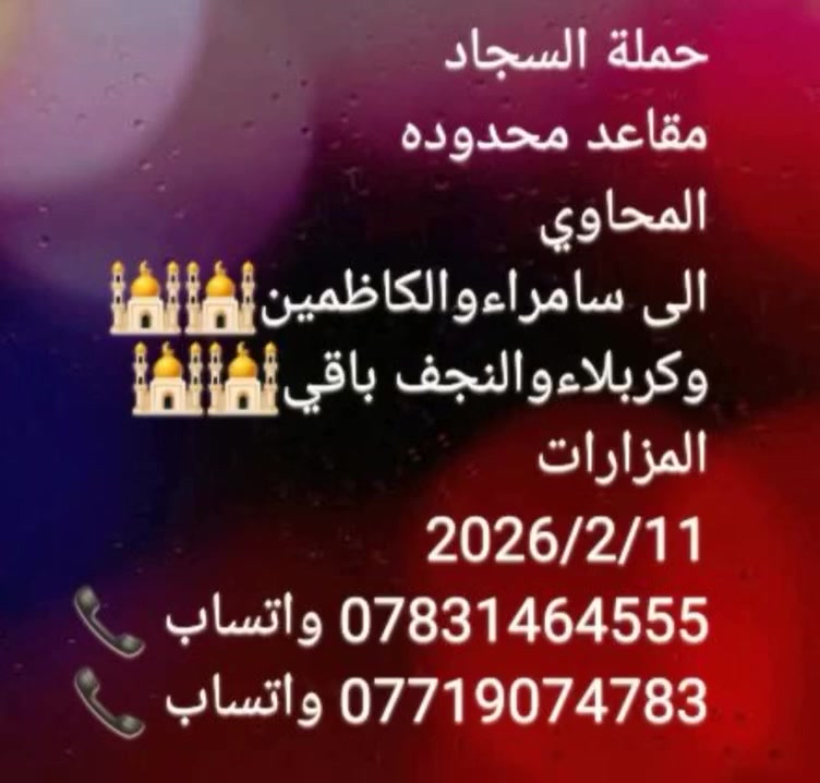 تعلن حملة السجاد للسياحة والسفر عن بدء التسجيل إلى العتبات المقدسة)) برنامجنا كل اسبوع الى سامراء
ساعة الساعه 2:00 عصرا ) يوم الاربعاء 2026/2/11
 الباصات الحديث)) 
الئ أهلنا في السماوة، الرميثة، الوركاء، الهلال، الخضر، المجد، 
٠١ زياره علي بن الحسين المحاويل صلاه المغرب والعشاء🕌
٠٢ سامراء الإمام علي هادي عليه السلام 🕌🕌
٠٣ سيد محمد سبع الدجيل🕌🕌
٠٤ إبراهيم مالك الاشتر🕌🕌
٠٥ الكاظمية المقدسة(مبيت) 🛌🛌🕌🕌
٠٦ اولاد مسلم أبن عقيل
٠٧ كربلاء المقدسة( مبيت) 🛌🛌🕌🕌
٠٨  الكوفه مسلم بن عقيل 🕌🕌
٠٩ النجف الاشرف لزيادة الإمام علي عليه السلام 🕌🕌 
الحمله ثلاث أيام مع وجود فنادق بأسعار مناسبة 
مبيت ليلتين في الكاظمية في  كربلاء المقدسة
الأحدث الباصات درجة أولى🚌🚌🚌 
بسعر 20/000 الف دينار فقط
للحجز والاستفسار الاتصال على الرقم التالي
*********** واتساب📲  *********** واتساب 📲  العنوان السماوه حي الأمير ٠الخشابه قرب المحطة الكهرباء غايتنا @رضاكم ومن الله التوفيق@
