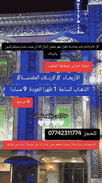 ((بسم الله الرحمن الرحيم ))
//حملـة _اهـالـي _منطـقة _الشعـب// _التجمع_ قرب_ سوك _شلال مجاور_ مطعم _حجي_ عادل// بإدارة الخادم  أبو حيدر 
________________________
🟢 ️الثلاثـاء رحلـة إلى النجـف الأشـرف والمقبرة التوزيع على الفتحات الذهاب الساعة  10 صباحا العودة  7 مساءا  10 مرجع 
_________________________
🟢 الأربعــاء // كربلاء المقدسـة//  الذهاب الساعة  1 ظهرا العودة  9 مساءا  6 مرجع 
_________________________
🟢 الخميس رحلة إلى //كربلاء المقدسة//  الذهاب الساعة  1 الظهر العودة  8:30 مساءا  6 مرجع 
_________________________
🟢 الخميس رحلة إلى  //كربلاءالمقدسة// الذهاب الساعة 10 مساءا العودة  6 صباحا  6 مرجع 
__________________________
🟢 الخميس رحلة إلى //النجف الأشرف// الذهاب الساعة  11 مساءا العودة  9 صباحا  10 مرجع
 _________________________
🟢الجمعـة رحلة إلى //النجف الأشرف// والمقبرة التوزيع على الفتحات الذهاب الساعة  6 صباحا العودة  2:30  الظهر  10 مرجع 
 _________________________
🟢 الجمعـة رحلة إلى //كربلاء المقدسة// الذهاب الساعة  2 ظهرا العودة  9 مساءا  6 مرجع 
 _________________________
🟢 السبت رحلة الى //كربلاء المقدسة// الذهاب الساعة  2 ظهرا العودة  9 مساءا  6 مرجع 
 _________________________
 🚌 كوسترات حديثة مكيفه 
للحجز والاستفسار اتصال  *********** 
حي أور_ الشعب_ البنوك_ صليخ _القاهره_ جامع النداء
