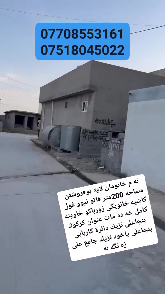 سه رتا به ناوى خوداى گه وره و ميهربان
سلاو كريارانى به ريز ئه م خانومان لايه بوفروشتن رووبه ركه ى 

200متر قاتو و نيوفول كاشيه و دگت و مغربيه فرعى قيرتاوه كامل خه ده مات 

پيكهاتوه له 3ژوورنوستن/هول/متبغ/ميوان/مشته ملأت/گه راج سياره/ناونيشان كركوك بنجاعلى نزيك دائيره ى كاربايى بنجاعلى 

ياخود نزيك جامع على زه نگه نه هه روهابه رامبه ر ديكه ى بنجاعلى بوزانينى زياترپه يوندى كن به م ژمارانه ى لأى خواره وه 

***********

***********سه ردانى نوسينگه كه مان بكن نوسينگه ى 

شالاو زه نگه نه
