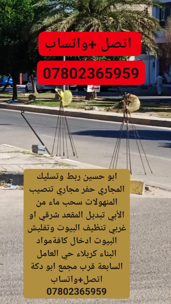 ابو حسين ربط وتسليك المجاري
حفر مجاري تنصيب المنهولات سحب ماء من الأبي
تبديل المقعد شرقي او غربي تنظيف البيوت تفليش 
البيوت يوجدعمال ادخال كافة مواد البناء العنوان 
كربلاء حي العامل السابعة قرب مجمع ابو دكة
اتصل على الرقم اوعلى واتساب 
الفيسبوك مغلق فقط انشربي
       ***********

