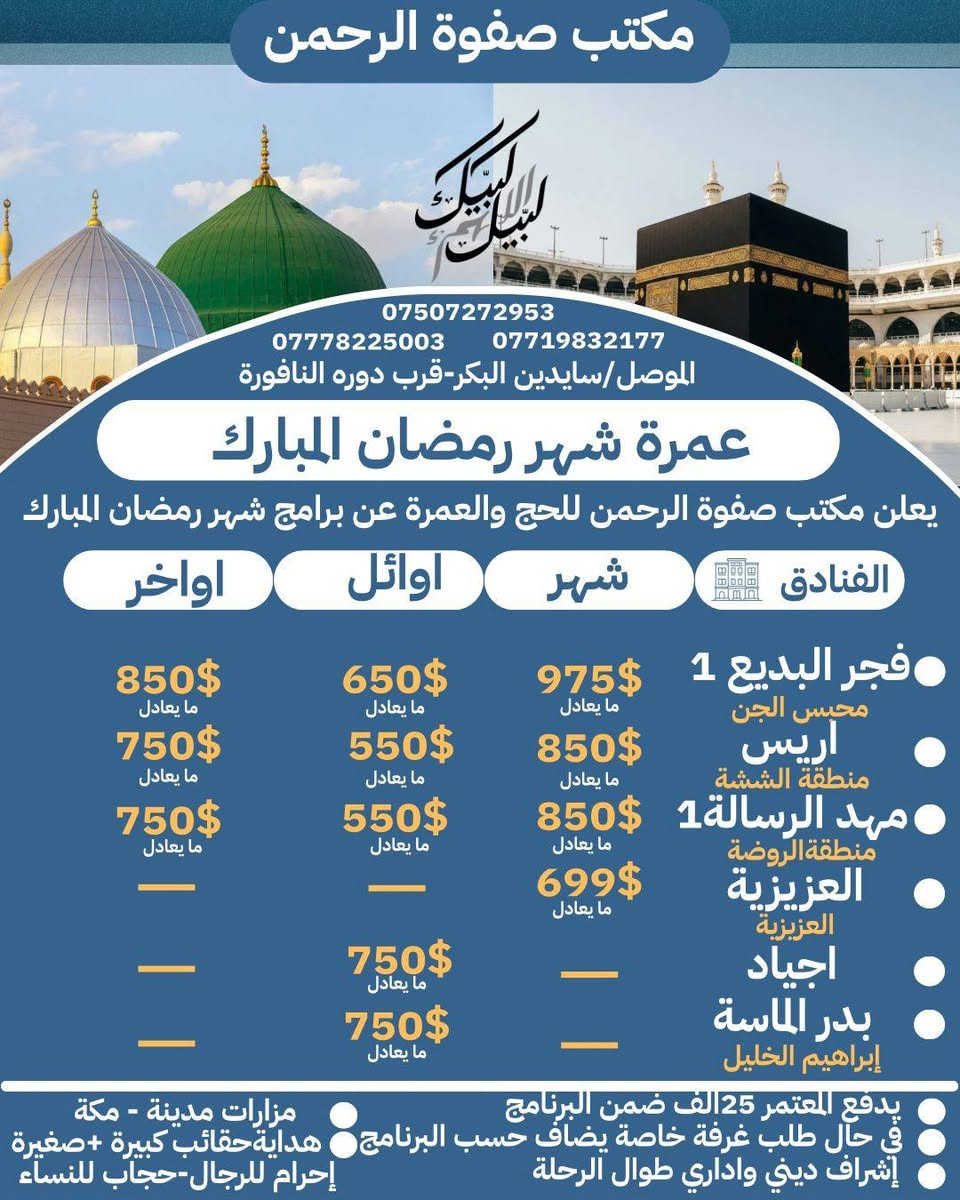 (بسم الله الرحمن الرحيم)
قال الله تبارك و تعالى :((و أتموا الحج و العمرة لله))🕋
و قال النبي صلى الله عليه و سلم : ( تابعوا بين الحج
 و العمرة فإنهما ينفيان الفقر و الذنوب كما بنفي الكير خبث الحديد و الذهب و الفضة )🍂
                   _______________________
                       🛑  (على بركة الله) 🛑

⛔ يعلن مكتب صفوة الرحمن للحج و العمرة
 عن بدأ إستلام جوازات :1/ عمرة عطلة الجامعات.🏖️
                                   2/ عمرة عطلة المدارس.🏖️
                                   3/ عمرة شهر رمضان المبارك.🌙

                  ________________________

1/ زيارات إلى الأماكن المقدسة في مكة🕋 و المدينة🕌. 
2/ إرشاد ديني خطوة  بخطوة .👣
3/ نقل بسيارات حديثة و مكيفة.🚍
4/ فنادق من الدرجة الممتازة .🏢
5/ هدايا المكتب :حقيبة كبيرة🧳 + حقيبة صغيرة 💼+ إحرامات للرجال + حجاب للنساء .
6/ وجبات طعام ضيافة مكتب مقدمة  اثناء الطريق🍔🌮
                  _________________________

رحلات بر _رحلات جو _سيارات خاصة  🚗

                    _________________________

على من يرغب بمرافقتنا إلى الديار المقدسة تسليم جوازاتكم على وجه السرعة ليتسنى لنا تثبيت الحجوزات 💳

    👌🏼((صفوة الرحمن خير رفيق إلى البيت العتيق))👌🏼
                 _______________________
                        (للحجز و الأستفسار)
                           زورو موقعنا الجديد الكائن:
 سايدين البكر / قرب دورة النافورة .
                       أو الاتصال على الأرقام أدناه:
***********
***********
***********

#مكتب_صفوة_الرحمن_للحج_و_العمرة_السعودية_العراق_الموصل_مكة_المدينة_سايدين_البكر_دورة_النافورة
