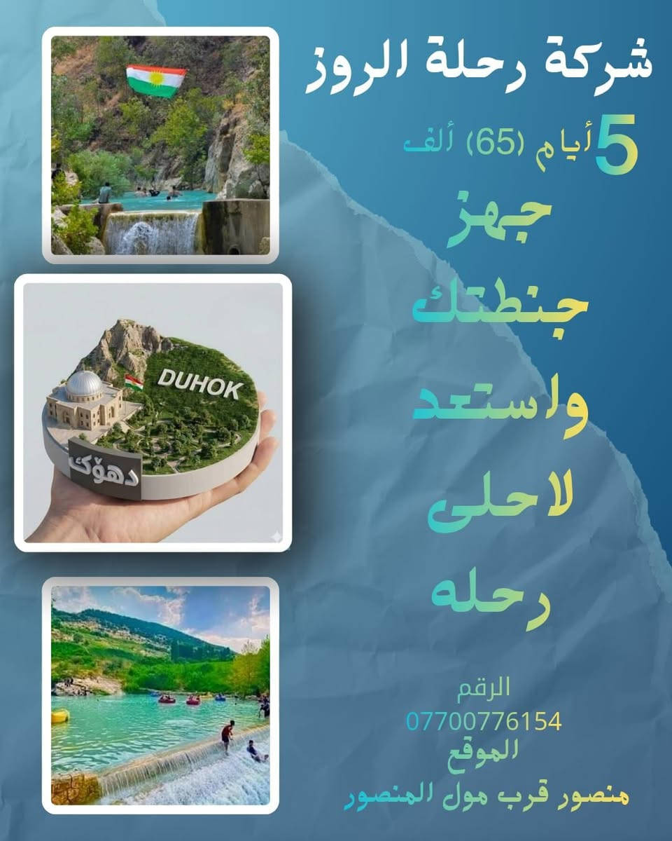 عروض عطلة نصف السنه  ويا #الروز_تحلى_السفرة

🔱رحلة_الروز_الاختيار_الافضل_لعائلتك🔱

🔸🔸🔸🔸🔸⚫️🔸🔸🔸🔸🔸

     سارعو بالحجز 🔻🔻المقاعد محدوده    

حصرآ🔴للعوائــل فقـــط 👩‍👩‍👦‍👦👨‍👩‍👦‍👦 للعوائل فقــــط

#ملاحظه (خصم خاص للعوائل الكبيره👩‍👩‍👦‍👦👨‍👩‍👦‍👦)

🎒🎒لاتنغر بالاسعار الرخيصه

السعر حسب الجوده

#دهوك_تركيا_المصغرة❤️

#حصرآ_فندق_السدير بلاص⭐⭐⭐⭐

✅  كل ثلاثاء   و   جمعه  ✅

        دهــــوك + زاخو 5 أيام 

          ((65))الف فقط

✅  كل ثلاثاء   و   جمعه  ✅

       أربــيــل + دهوك 5 أيام 

          ((65))الف فقط 

✅ كل ثلاثاء    و   جمعه ✅

   سليمانيه 5ايـام

    ((65)) الف فقط

🔸🔸🔸🔸🔸⚫️🔸🔸🔸🔸🔸

دهوك (فندق ميتران) تنفيذنا حصراً ⭐⭐⭐⭐نجوم

أربيل(فندق فيفا ) او ( كراند اسطنبول) (فندق روز بلاص وفندق KF ) ⭐⭐⭐⭐نجوم

🔸🔸🔸🔸🔸⚫️🔸🔸🔸🔸🔸

 البرنامج_يشمل  :-

دهوك . سولاف . زاخو . كلي شيرانه . ڤين

أشاوا . كهف أنشكي . الحدود التركيه . سرسنك

كهف بهير . شرانش . العماديه . زاويته . الجسر العباسي. جبل زاوه

اربيل . مجدي مول . مجدي لاند . فاملي مول

شلال كلي علي بيك . بيخال .المدنيه المائيه

راوندوز . الشنكلبانه . شقلاوة . وادي الموت .

مصايف عقرة : مصيف بجيل .مصيف كلي زنطة . مصيف سيبة عقرة  المدينه المائية. 

☄———————————————

الاطفال👫 الى عمر ٥سنوات مجاني

الاطفال 👫من عمر ٦ الى ١٠ نصف السعر #مقعد_فقط

‏🩸🩸🩸🩸🩸🩸🩸🩸🩸

✅كل هذا السعر يشمل :

‏‎◉ باصات نقل حديثه❄

‏‎◉ فنادق 4 نجوم فعليه

‏‎◉ وجبات أفطار بوفيه مفتوح 🍮🍳🌭

‏‎◉ كادر سياحي مميز ومهني 🎩

‏‎◉ حفلات خاصة بعوائلنا طيلة ايام السفرة ♥️

‏‎◉ مصور 📸 يوثق اجمل لقطات السفرة

▪السعر لايشمل اجور الكوسترات ومصايف أربيل ودهوك

▪دخولية الاقامة في اربيل دهوك  مجاناً

-----------------------------

🔰🔰🔰🔰🔰🔰🔰🔰🔰🔰🔰🔰🔰

➖➖➖➖➖➖➖➖➖

للحجز والاستفسار يرجى زيارة موقع الشركة_ 

العنوان / المنصور مقابل معرض بغداد 

***********   📞

متوفر اتصال + واتساب
