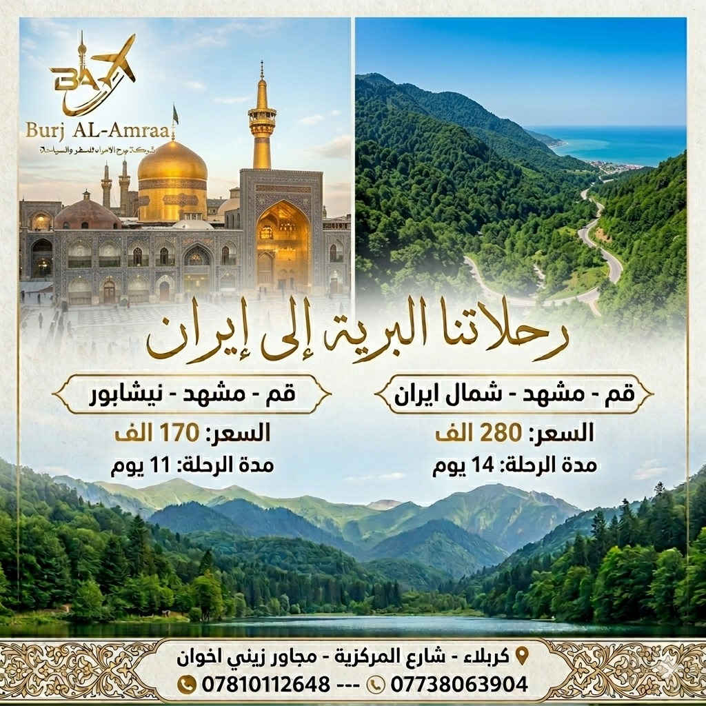 ✨🌙 شركة برج الأمراء للسفر والسياحة 🌙✨
تعلن عن أقوى عروض رحلات عيد الأضحى المبارك إلى إإيران🌟
🕌✨ رحلات تجمع بين الزيارة، الراحة، والمتعة ✨🕌

📍 الرحلة الأولى
🇮🇷 قم – مشهد – نيشابور
🗓️ مدة الرحلة: 11 يوم
💰 السعر: 170 ألف 
ــــــــــــــــــــــــــــــ
📍 الرحلة الثانية
🇮🇷 قم – مشهد – شمال إيران
🗓️ مدة الرحلة: 14 يوم
💰 السعر: 280 ألف 
ــــــــــــــــــــــــــــــ
✅ الرحلات تشمل:
🚌 باصات VIP حديثة ومريحة
🏨 فنادق قريبة من الحرم
🕌 زيارات ومزارات دينية
🌲 جولات سياحية وترفيهية
🎤 مرشد سياحي يرافق الرحلة
📸 زيارة أهم المناطق السياحية في الشمال

📍 العنوان:
كربلاء المقدسة – شارع المركزية – مجاور زيني إخوان قرب اللجان الطبيه

📞 للحجز والاستفسار:
***********--***********

🌟 سارعوا بالحجز… المقاعد محدودة 🌟
شركة برج الأمراء
ثقتكم… عنوان نجاحنا ✨
