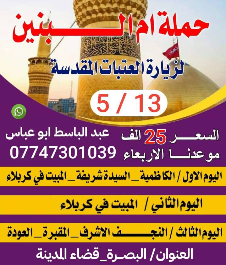 ستنطلق حملة ام البنين يوم الأربعاء المصادف 5/13 سارع بل تسجيل المقاعد محدوده الاستفسار عن برنامج الزياره الاتصال *********** خادمكم المتعهد عبد الباسط أبو عباس بصره قضاء المدينه
