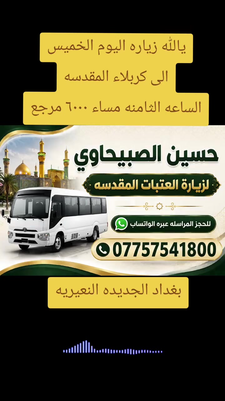 على بركة الله برنامج المزارات يوم🟥الخميس🟥
🟥كربلاء المقدسة الثامنةوالنصف مساء(6000)مرجع                                       😭النجف الاشرف التاسعة والنصف مساء(8000)مرجع
🟥برنامج المزارات🟥يوم🟥الجمعة                                                  🟥كربلاء المقدسة الساعه الخامسه مسء (6000)مرجع
🟥برنامج المزارات 🟥يوم🟥 السبت
🟥 سامراء وسيد محمد بعده صلاة الفجر (7000)مرجع
🟥الكاظميه المقدسه الساعه الرابعه ضهرآ(2500) مرجع
بغداد الجديده فلكه الاولى قرب جامع الصبيح او رقم ١٠
للحجز المراسله عبره الواتساب
*********** حسين الصبيحاوي@
