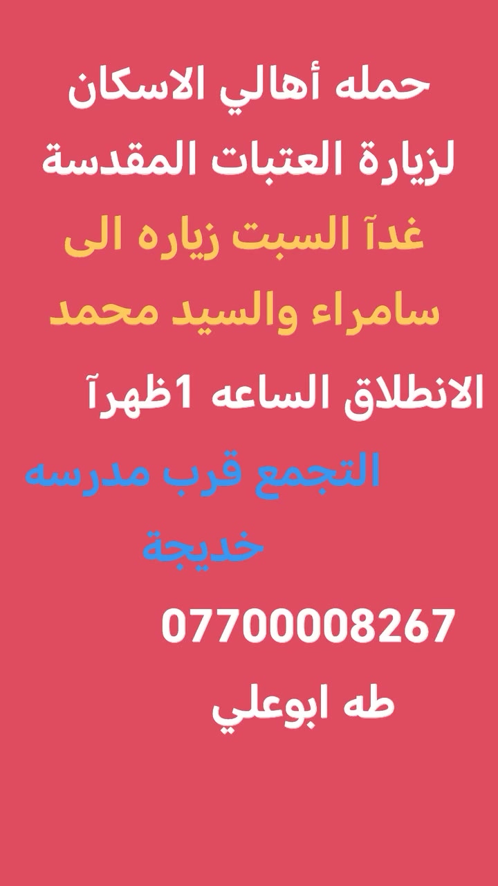 حمله أهالي الاسكان لزيارة العتبات المقدسة
اليوم إلى النجف الاشرف الانطلاق الساعه 10 مساء
غدآ السبت إلى سامراء والسيد محمد  الساعه 1 ظهر
***********   طه أبو علي 
التجمع قرب مدرسه خديجة الكبرى
