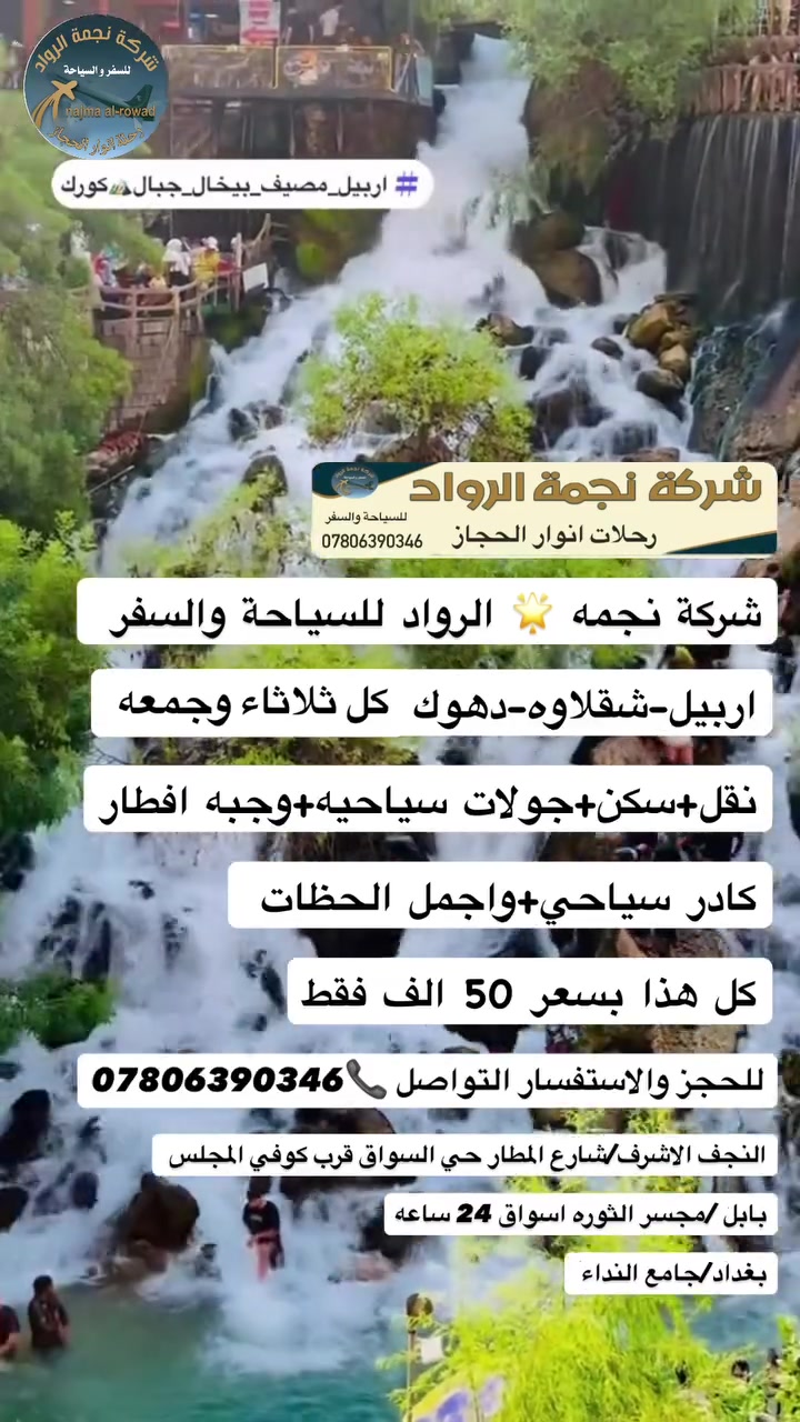 رحـــلات أنــوارالحـجاز
شـــَركـــه نجمــة الـرواد
للسفـر والسياحــه✈️
عروض الصيف واجواء 
الشمال الجميله2026
((50))الــــف فقــــط
✈️🏰🎢🏔️🏞️🌅🌁
اربــيل-شــلاوة-دهـــوك
كـل ثلاثاء وجمعــه 🚌🛫
3ليالــي4ايــام5طــريق
وبسعر ((  50)) الف فقط
_______________
_______________
🔷 برنامج اربيل - دهوك 🔷
♦ شقلاوة
♦1_ اليوم الاول بعد الوصول
♦ بارك مناره اربيل 
♦ قاعه التزلج 🚺
♦ فاملي فان (مول+مدينه العاب)
♦️2_اليوم الثاني بعد الافطار الصباحي😍
♦ مصايف خليفان الجديدة
🔘شلال كلي علي بيك 
♦ مصيف بيخال😍
♦وادي الموت 😍
♦ راوندوز😍
♦️ شنكل بانه 😍
🔹شلال كلي علي بيك 
♦ حاج عمران الثلوج ⛄️☃️
( اختياري)🌊
♦️سوق شقلاوه للتسوق 🛒
♦3_اليوم الثالث ضهرا🎊
♦مجدي مول 
♦️حديقه حيوان Zo اربيل
♦️مدينه العاب مجدي لاند🌆
♦️مطعم والعوده للفندق 
♦️4_ اليوم الرابع دهوك قضاء عقره
♦️ مصيف وشلال سيبا السياحي
♦️ مصيف وشلال كلي زنطا السياحي 
♦️ مصيف بيجيل السياحي
♦️5_اليوم الخامس الوصول للمحافظه تاركين اجمل الذكريات 
➖➖➖➖➖➖
ملاحضه للعوائل الكبيره كل7ال8مجاني 
والاطفال من عمر1سنه الى5 سنوات  مجاني. ومن عمر6الى9نصف  نفر
🔴البرامج تشمل 🔴
✅ السكن في فنادق درجه اولى وسط المدينه
✅_ باصات حديثه ومكيفه 🚌🚌
✅_امسيات خاصه لعوائل الشركه Dj🥳
✅_الضيافه داخل الباص طيلة الرحله🍰🧁
✅ _وجبات افطار اوبن بوفيه طيلة ايام الرحله🍔
✅_ يرافق الرحله كادر سياحي مختص
✅_هدايا 🎁ومسابقات على مدار الرحله
للحجز والاستفسار ☎️***********

‭0771 862 5636‬
العنوان 👈النجف الاشرف شارع المطار حي السواق مقابيل الانصار قرب كوفي المجلس 
بابل👈مجسر الثوره قرب اسواق 24ساعه
بغداد👈جامع النداء
