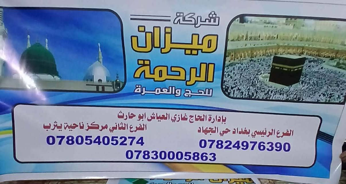 بسم الله الرحمن الرحيم
عل بركة الله تم افتتاح مكتب شركة ميزان الرحمه للحج والعمره بأدارة الحاج غازي فيصل العياش 
العنوان /صلاح الدين/قضاء بلد/ناحية يثرب /قرب متنزه يثرب الترفيهي
للأستفسار الاتصال عل الأرقام التاليه 
***********ابو حارث
***********مصطفى
