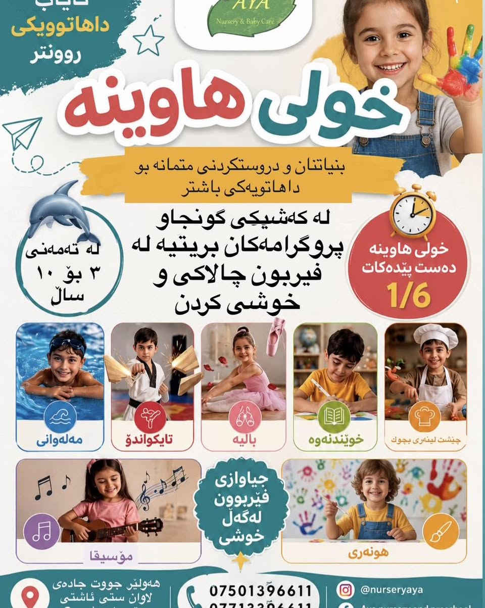 كوردى & عربي 

 🎉☀️ خولى هاوینەی منداڵان ☀️🎉

هاوینێکی پڕ لە خۆشی و فێربوون چاوەڕێی منداڵەکانتان دەکات!

بەرنامەکانمان بریتییە لە مەلەکردن 🏊 ♀️، وێنەکێشان 🎨، یاری و چالاکی کات بەسەربردن 🎭، هەروەها وانەی پەروەردەیی 📚 لە ژینگەیەکی سەلامەت و چێژبەخشدا کە یارمەتی منداڵان دەدات پەرە بە تواناکانیان بدەن و بەهرەکانیان بدۆزنەوە.

📢 ناو تۆمارکردن لە ١ی حوزەیران دەست پێدەکات

📞 ***********
📞 ***********
📍 ناونیشان:
هەولێر – جادەی کۆیە – جوت جادةى لاوان شارى ئاشتی 1 – بەشی ( B )

🎉☀️ النادي الصيفي للأطفال ☀️🎉

صيف مليء بالمرح والتعلم بانتظار أطفالكم!

يتنوع برنامجنا بين السباحة 🏊‍♀️، الرسم 🎨، الألعاب والأنشطة الترفيهية 🎭، بالإضافة إلى الدروس التعليمية 📚 في أجواء آمنة وممتعة تساعد الأطفال على تنمية مهاراتهم واكتشاف مواهبهم.

📢 يبدأ التسجيل بتاريخ 1 / 6

📞 ***********
📞 ***********
📍 العنوان:
أربيل – طريق كويه – سايدين لاوان – مجمع أشتي 1 – قاطع B #مجمع
