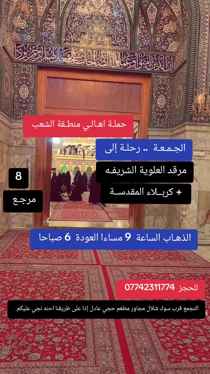 ((بسم الله الرحمن الرحيم ))  الانطلاقة من بغداد فقط  
//حملـة _اهـالـي _منطـقة _الشعـب// _التجمع_ قرب_ سوك _شلال مجاور_ مطعم _حجي_ عادل// بإدارة الخادم  أبو حيدر  
 _________________________
🟢 الجمعـة رحلـة إلى// كربلاء المقدسـة//  الذهـاب الساعة  3  ظهرا العودة   11 مساءا  6 مرجع 
__________________________
🟢 الجمعـة رحلـة الى // مرقد العلوية الشريفه + كربلاء المقدسـة// الذهاب الساعة  9  مساءا العودة  6  صباحا  8 مرجع 
__________________________
🟢 السبت رحلة الى //كربلاء المقدسة// الذهاب الساعة  3 ظهرا العودة  11 مساءا  6 مرجع 
 _________________________
 🚌 كوسترات حديثة مكيفه 
للحجز والاستفسار اتصال  *********** 
حي أور_ الشعب_ البنوك_ صليخ _القاهره_ جامع النداء
