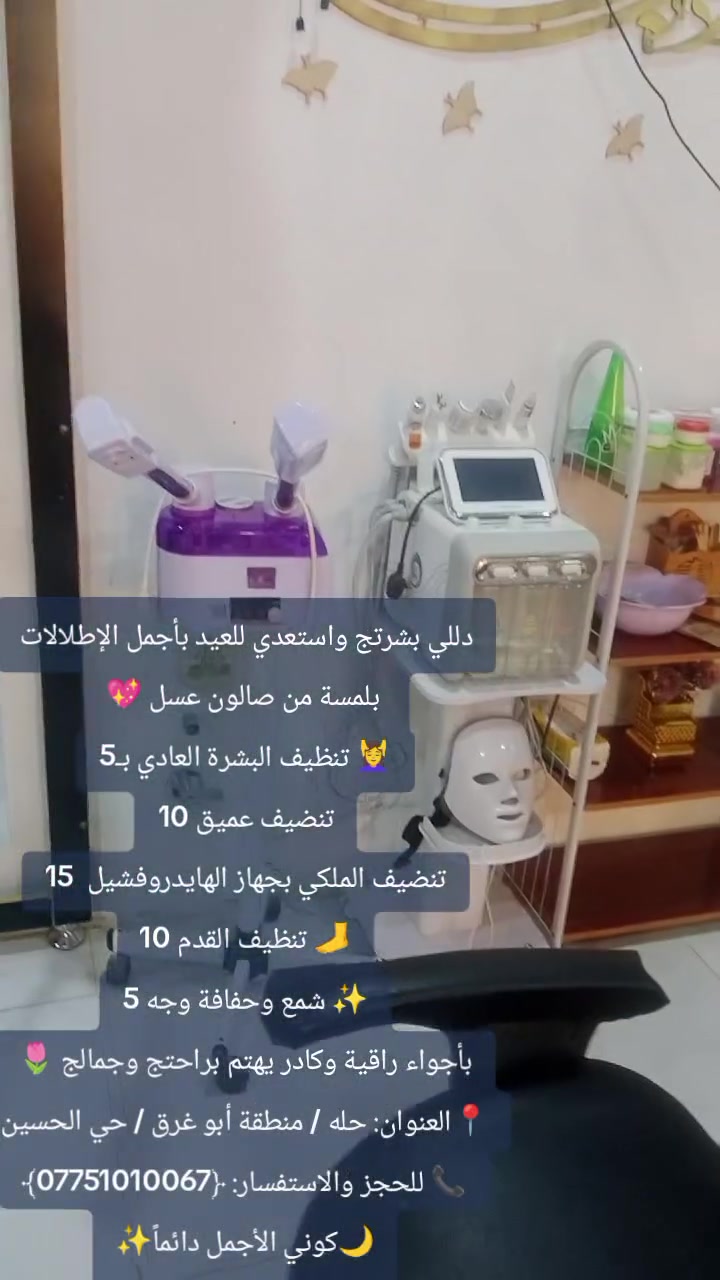 دللي بشرتج واستعدي للعيد بأجمل الإطلالات بلمسة من صالون عسل 💖
💆‍♀️ تنظيف البشرة العادي بـ5
تنضيف عميق 10
تنضيف الملكي بجهاز الهايدروفشيل  15
🦶 تنظيف القدم 10
✨ شمع وحفافة وجه 5
بأجواء راقية وكادر يهتم براحتج وجمالج 🌷
📍العنوان: حله / منطقة أبو غرق / حي الحسين
📞 للحجز والاستفسار: ﴿***********﴾
🌙كوني الأجمل دائماً✨
