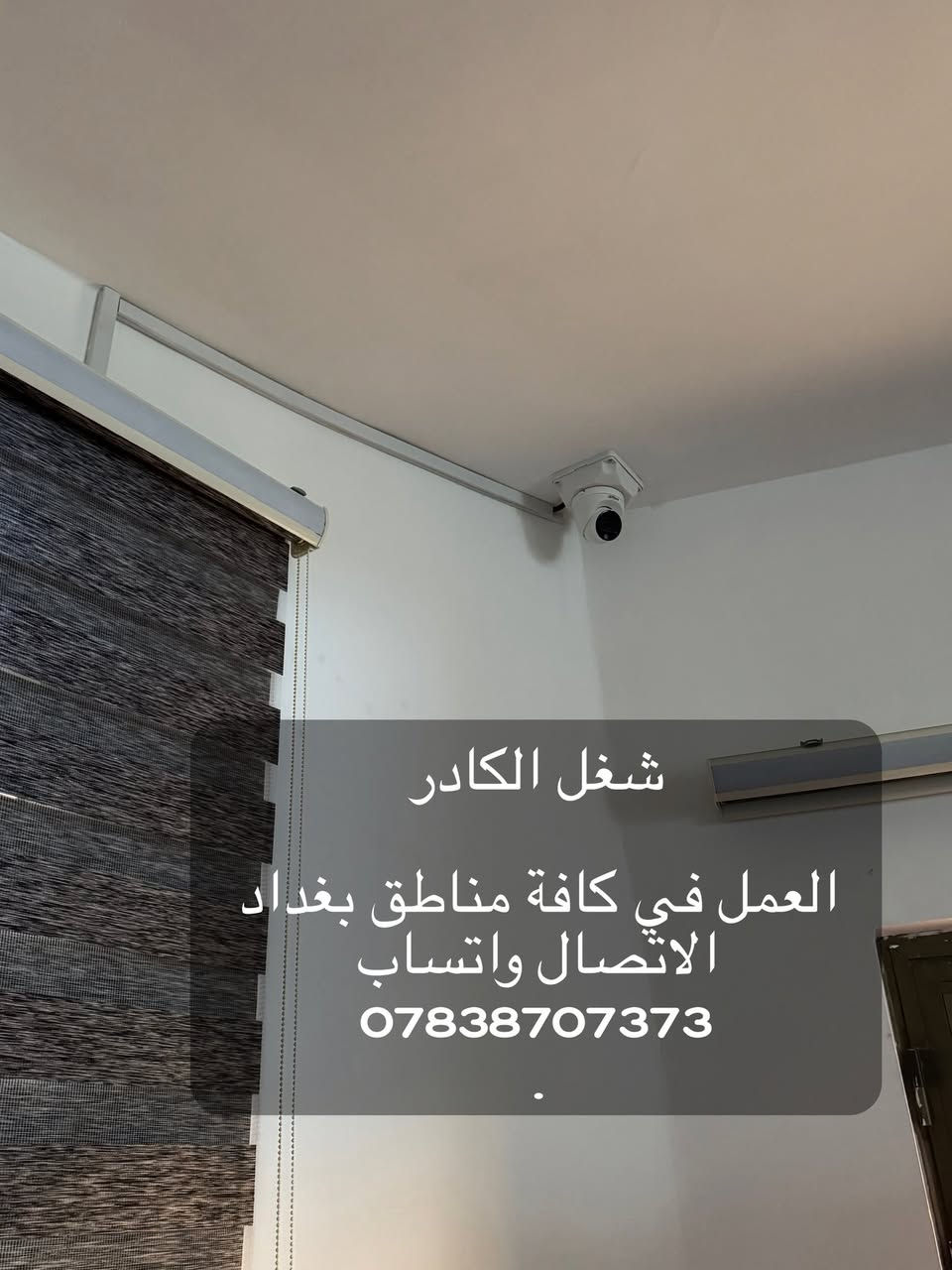 السلام عليكم ممكن توافق ادمن 

نصيب وتجهيز كامرات مراقبة 
عندك كاميرا عطلانة؟
جهاز التسجيل ميسجل و الصورة مو واضحة و بيها تشويش؟
تريد تربط المنظومة بالنت و متعرف شلون؟
الحل يمنا !!👍
🔴متوفر تنصيب جميع كامرات المراقبة بأنواعها ip وانلوك

🛑 الضمان في عملنا لمدة سنة كاملة (صيانه مجانيه)

🛑 متوفر كافة أنواع الكامرات بأسعار مناسبة وتنافسية

🛑العمل في كافة مناطق بغداد 
الاتصال واتساب 
***********
