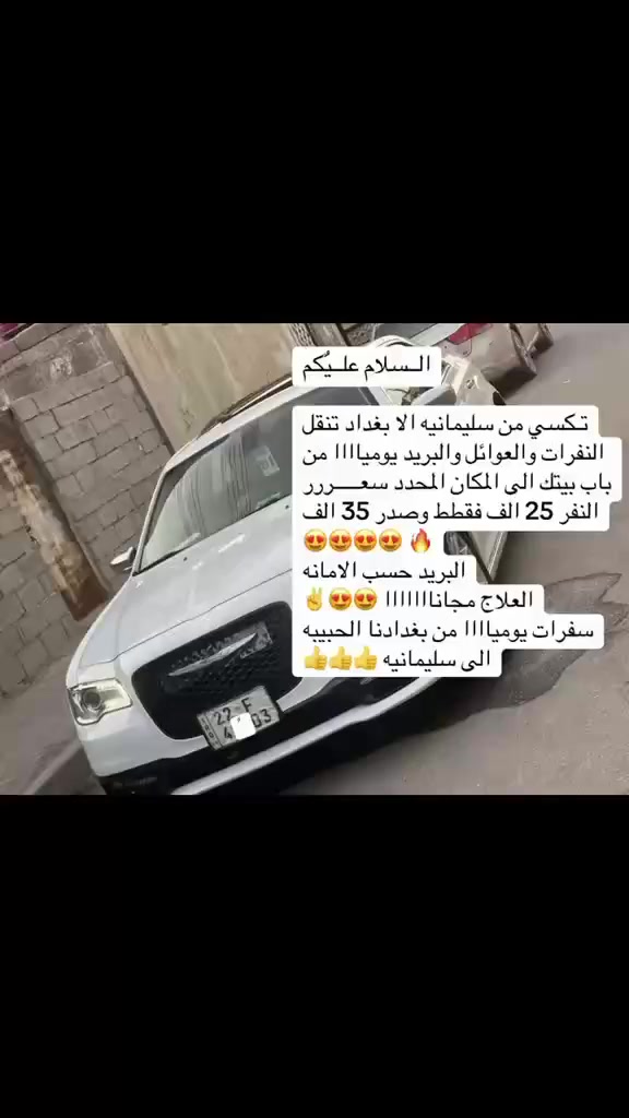 السـلام عليًـكم 

تـكسسي مـْن سليمانيه الا بغـدااد تنقل النفرات والعواىل والبريد يومياااا من باب بيتك الـىّ المكان المحدد سًـــعرررر  25 الف فقططط وصدر 35 😍😍😍🔥 
البريدد حسب الامامه 
العلاج مجانااااااا 😍😍😍✌️ 
سفرات يوميا من بغدادنا الحبيبه الى سليمانيه 👍👍👍 
*********** ابو خالـد
