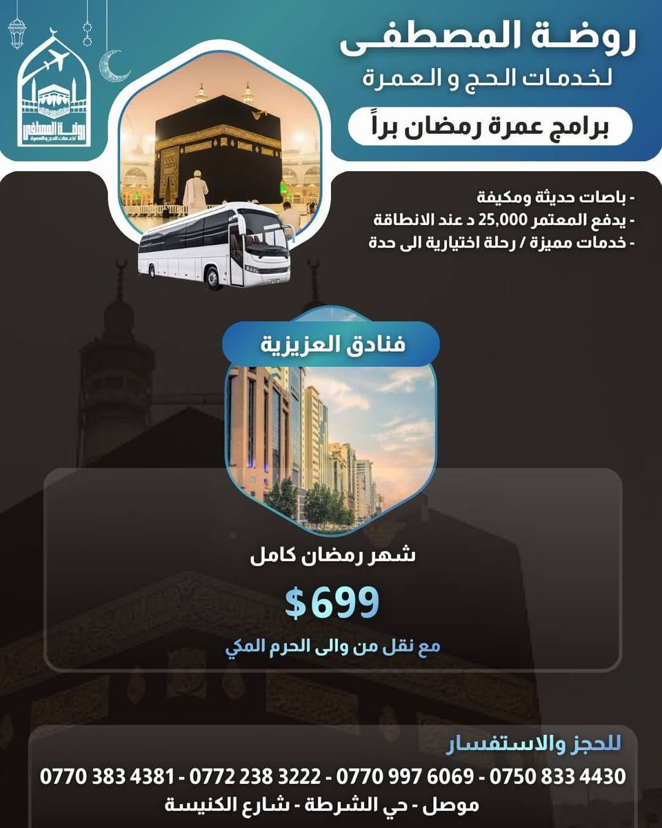 بسم الله الرحمٰن الرحيم
قال تعالى : (وأتموا الحج والعمرة لله)
قال رسول الله ﷺ﻿ : (الْعُمْرَةُ إِلَى الْعُمْرَةِ كَفَّارَةٌ لِمَا بَيْنَهُمَا، وَالْحَجُّ الْمَبْرُورُ لَيْسَ لَهُ جَزَاءٌ إِلَّا الْجَنَّةَ)
➖️➖️➖️➖️➖️➖➖
بفضل الله نضع بين أيديكم برامج عمرة شهر رمضان المبارك للعام 1447 هجري
بأفضل الخدمات👌وأرقى الفنادق🏢وأنسب الأسعار💵
➖️➖️➖️➖️➖️➖➖️️
المقاعد محدودة جدا
سارعوا بالتسجيل والحجز 
➖️➖️➖️➖️➖️➖️➖️
🔸يكون السفر عن طريق الطيران من المطارات المتاحة 🛫
🔸يكون السفر عن طريق البر عبر منفذ جديدة عرعر الحدودي عبر باصات حديثة ومكيفة مريحة🚎
🔸يكون معدل التسكين في الفنادق أعلاه رباعي 
🔸البرنامج يشمل هدايا الشركة🎁 حقيبتين [صغيرة وكبيرة ] واحرام للرجال وحجاب للنساء مع باج تعريفي
🔸البرنامج يشمل الزيارات الدينية والاماكن التاريخية في المدينة ومكة 🕌
🔸جميع البرامج لاتشمل وجبات الطعام وفي حال طلب وجبات طعام يضاف مبلغ إضافي فوق قيمة البرنامج 
🔸في حال عدم رغبة المعتمر بالسفر لأي سبب كان بعد إستحصال التأشيرة وقطع التذكرة وحجز الفنادق يستقطع المبلغ كاملا ولا يحق له إسترجاعه 
➖️➖️➖️➖️➖️➖️➖️ 
✏️للحجز والتسجيل✏️ يرجى جلب ... 
جواز السفر الاصلي + المبلغ+صورة شخصية خلفية بيضاء 
➖️➖️➖️➖️➖️➖️➖️
ملاحظة :- نحن مستقلين لانعمل مع مكتب ثاني
➖️➖️➖️➖️➖️➖️➖️
للإستفسار إتصلوا بنا📱:-
الحاج عبدالوهاب النعيمي
*********** - ***********
الحاج مصطفى النعيمي
*********** - ***********
أو زورونا في مقر مكتبنا الكائن في : الموصل/الأيسر/حي الشرطة/ شارع الكنيسة قرب متوسطة عامر عبدالله
#خدمتكم_تسرنا_وتشرفنا

#العراق #العمرة #الموصل #اكسبلور #اربيل

