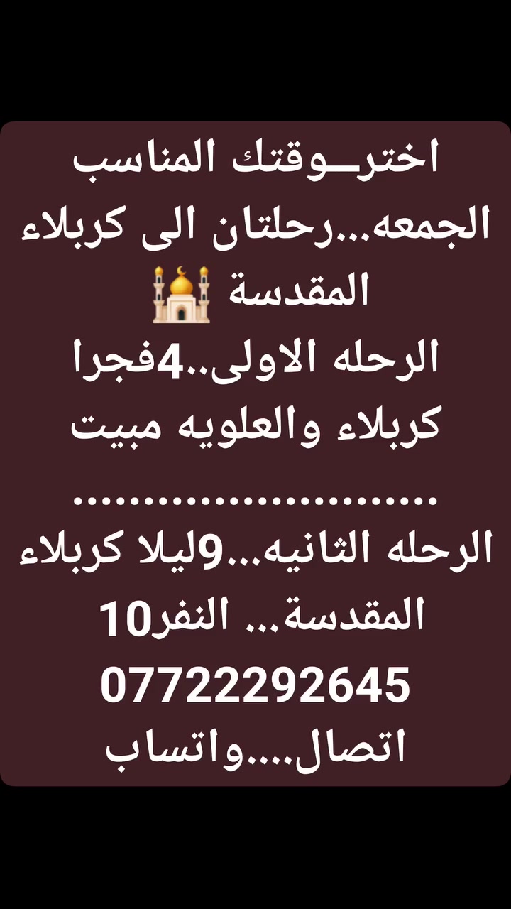 #اخترــــرحلتك***********اتصال--واتساب
#الليله الاربعاء..9ليلا النجف ...النفر10
#الجمعة4فجراكربلاءالعلويه.. النفر10 
#الجمعة9ليلاكربلاءالنفر10
