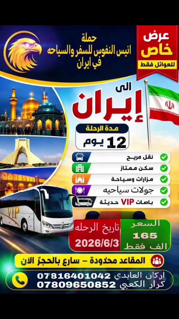 وماتوفيقي الا بالله
عليه توكلت واليه انيب 🤲
🔷🔶🔷🔶🔷🔶🔷🔶🔷🔶
رحلتنه  القادمه 
➖➖➖➖➖➖➖➖➖➖
  ايران بر 12 يوم🔹 بعد العيد 
مشهد قم نيشابور
السعر 165 الف دينار 
باص ViP 🚎🚎🚎
الباص 25 راكب فقط
برنامج شامل جميع الخدمات
نقل سكن  جولات مزارات وسياحة
تاريخ الرحلة الأربعاء 6/3 
🔷🔶🔷🔶🔷🔶🔷🔶🔷🔶🔷
الديوانية قضاء الشاميه /ناحيه الصلاحيه وجميع الاقضيه والنواحي
للحجز والاستفسار على الارقام التاليه
➖➖➖➖➖➖➖➖➖➖➖➖
 ***********         اركان العابدي
➖➖➖➖➖➖➖➖➖➖➖➖
***********          كرار الكعبي
➖➖➖➖➖➖➖➖➖➖➖➖
#ايران
#قم 🕌🕌 زيارة سيدتي ومولاتي معصومه عليها السلام
🔷🔶🔷🔶🔷🔶🔷🔶🔷🔶🔷🔶
#نيشابور 🕌🕌 قدم الامام الرضا
🔷🔶🔷🔶🔷🔶🔷🔶🔷🔶🔷🔶
مشهد 🕌🕌 زياره سيدي ومولاي انيس النفوس الامام الرضا عليه السلام

