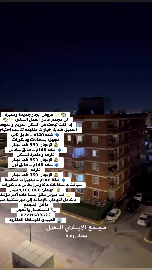 🏡✨ عروض إيجار جديدة ومميزة في مجمع أيادي العدل السكني ✨🏡
إذا كنت تبحث عن السكن المريح والموقع المميز، فلدينا خيارات متنوعة تناسب احتياجك:

🔹 شقة 140م – طابق ثاني
مجهزة بسخانات وديكورات
💰 الإيجار: 850 ألف دينار

🔹 شقة 140م – طابق سادس
فارغة وجاهزة للسكن
💰 الإيجار: 850 ألف دينار

🔹 شقة 140م – طابق أول
فارغة
💰 الإيجار: 950 ألف دينار

🔹 شقة 140م – تجهيزات متكاملة
سبالت + سخانات + كاونتر إيطالي + ديكورات حديثة
💰 الإيجار: 1,100,000 دينار

⭐ كما تتوفر شقق بمساحات أكبر مؤثثة بالكامل للإيجار، بالإضافة إلى دور سكنية مميزة داخل المجمع.

📞 للاستفسار والحجز:
***********

🏢 العبيدي للوساطة العقارية
نستقبل جميع عروض البيع والشراء والإيجار بأفضل الأسعار.

#مجمع_أيادي_العدل #شقق_للإيجار #بغداد #حي_العدل #عقارات_بغداد #إيجار_شقق #العبيدي_للوساطة_العقارية #شقق_فاخرة #عروض_عقارية #سكن_مميز #عقارات_العراق #استثمار_عقاري #شقق_جاهزة #بغداد_العاصمة #عروض_اليوم
