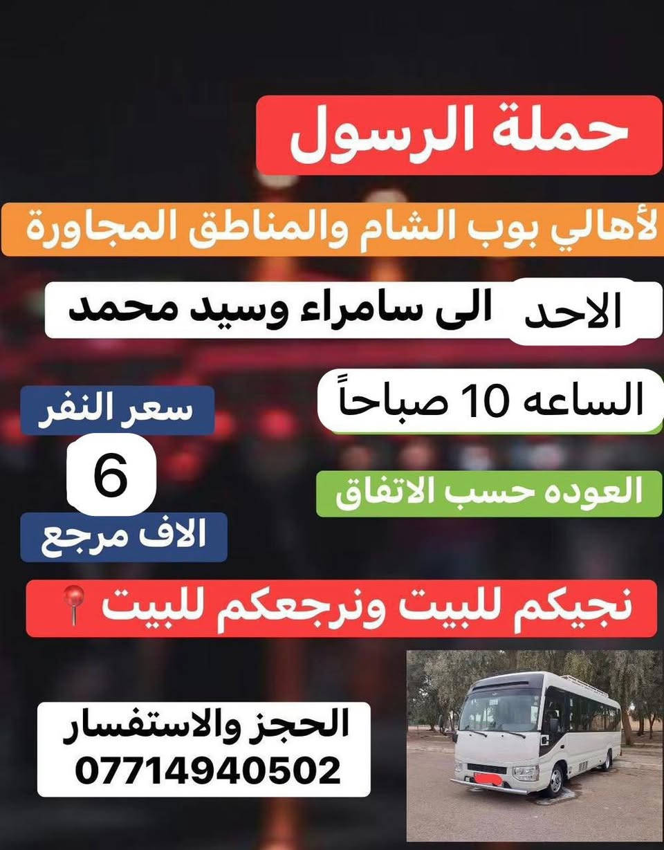 🔴حملة الرسول لأهالي بوب الشام والمناطق المجاورة🔴
#السبت_الى_الكاظمية_الاحد_الى_سامراء_النفر6_الاف👇
——————————————————————————
السبت الى الكاظمية المقدسة 🕌🕌
الساعه 4 عصراً والعوده 9 ليلاً 
سعر النفر 3 الاف مرجع 
نجيكم للبيت ونرجعكم للبيت 📍
——————————————————————————
الاحد الى سامراء وسيد محمد 🕌🕌
الساعه 10 صباحاً والعوده حسب الاتفاق((عصراً))
سعر النفر 6 الاف مرجع 
نجيكم للبيت ونرجعكم للبيت 📍
——————————————————————————
للحجز والأستفسار 
***********  #سارعوا_بالحجز
يوجد واتساب 24⏱️
