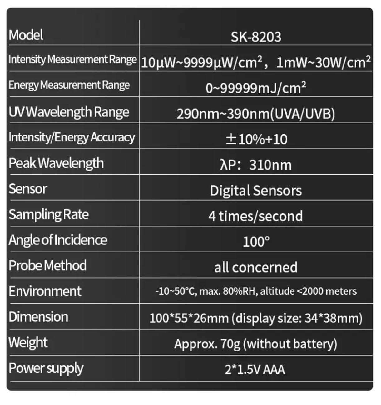 جهاز فحص وقياس الأشعة فوق البنفسجية الرقمي SNAKOL SK-8203.
يُستخدم هذا الجهاز لقياس شدة الأشعة فوق البنفسجية وطاقتها، خاصة في نطاق الأشعة فوق البنفسجية UVB.
يمكنه قياس شدة الأشعة فوق البنفسجية بوحدة ميكروواط لكل سنتيمتر مربع (µW/cm²) والطاقة بوحدة ملي جول لكل سنتيمتر مربع (mJ/cm²).
يتميز الجهاز بوظائف مثل الاحتفاظ بالبيانات (HOLD) وعرض القيمة القصوى (PMAX) وإيقاف التشغيل التلقائي (APO).
السعر/٥٠ الف شامل التوصيل 
لمزيد من المعلومات تواصل  واتساب 
***********
