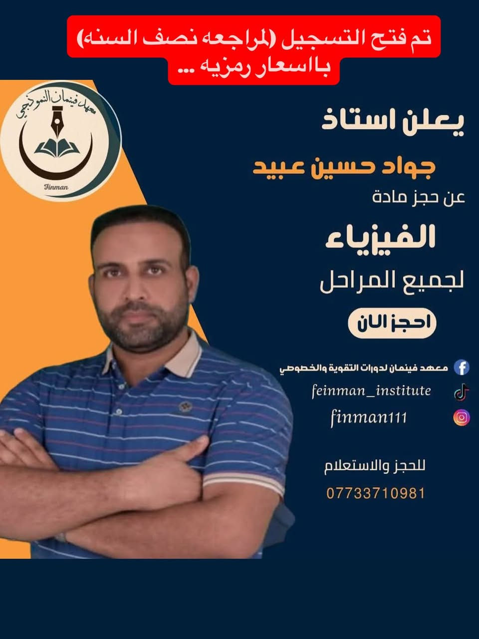 يعلن معهد فينمان النموذجي
عن فتح باب التسجيل لمراجعة نصف السنة (لجميع المراحل)

🔹 مراجعة مكثفة ومركّزة
🔹 بإشراف نخبة من الأساتذة المتميزين من المدارس المتفوقة، الحاصلين على نِسَب نجاح 100% في السنوات السابقة والحالية
🔹 بإشراف رؤساء لجان تصحيح وتدقيق وزاري
🔹 خبرات تعليمية طويلة تمتد لسنوات من النجاح والتميّز

الكادر التدريسي:
• اللغة العربية: الأستاذ صلاح العيبي السراي – خبرة 30 سنة
• اللغة الإنكليزية: الأستاذ بشار جاسم العبيدي – خبرة 20 سنة
• الرياضيات:
 – الأستاذ مصطفى المهندس – خبرة 16 سنة
 – الأستاذ كمال أحمد – خبرة 17 سنة
 – الأستاذ سعد الچلبي – خبرة 27 سنة
 – الأستاذ إيهاب خضر جاسم – خبرة 17 سنة
• الفيزياء:
 – الأستاذ جواد حسين عبيد – خبرة 20 سنة
 – الأستاذ علي الرمح – خبرة 16 سنة
• الكيمياء: الأستاذ أحمد عدنان مجيد – خبرة 18 سنة
• الأحياء: الأستاذ تحسين العزاوي – خبرة 30 سنة

✨ مميزات الدورة:
✔ شرح مبسّط وواضح لأهم الأفكار
✔ تركيز على الأسئلة المتوقعة ونماذج الامتحانات
✔ معالجة نقاط الضعف ورفع مستوى الطالب خلال فترة قصيرة
✔ متابعة دقيقة للطلبة وتحفيز مستمر
✔ أجواء دراسية منظمة ومناسبة للتحصيل العالي

💰 أسعار رمزية جداً – أسعار تشجيعية وأقل من المتوقع
🎯 جودة تعليم عالية بأجور في متناول الجميع

📌 اغتنموا الفرصة – المقاعد محدودة
📍 العنوان: تقاطع الدرويش – شارع التراث – الفرع الثاني على اليمين
📞 للاستفسار والاتصال: ***********
