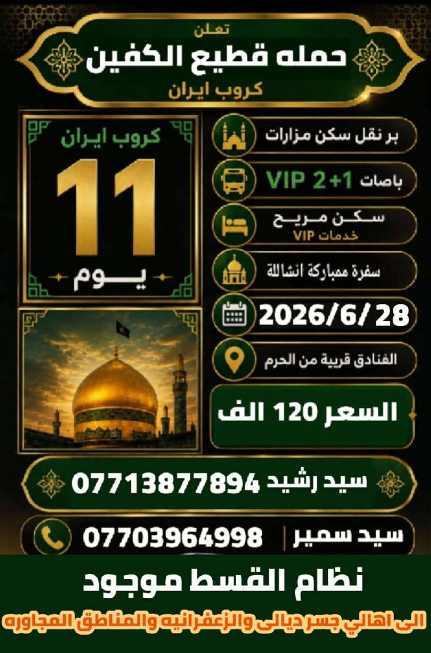 كروب ايران بر🇮🇷 حملة قطيع الكفين بر 11 يوم سعر النفر 120 الف فقط
باصات ايرانيه 2+1 VIP قـــم-مشهد-نيشابور
تاريخ الرحلات 2026/6/28
🔹قم المقدسه 4  ايام 3 ليالي 
🔹مشهد المقدسه 4 ايام 3 ليالي
📜قم المقدسه السيده معصومة عليها السلام -مسجد جمكران  🕌 موسى المبرقع أربعين علويه  وبيت النور 🏡
 📜مشهد المقدسه
الأمام الرضا عليه السلام-ياسر وناصر إخوان الإمام الرضا عليهم السلام بيبي شطيطه🏝️ جبل لنور كوسنكي 🏞️  مشهد
البرنامج يشامل
 فنادق ممتازه 
باصاتVip#_برنامج متكامل
بانتظار زيارتكم إلى مكتبنا الكائن بغداد جسر ديالى القديم شارع 60 الفاكه الاخيره قرب الحوزه 🏣 
📞 للحجز أو الاستفسار، تواصلوا على الأرقام تاليه *********** سيد رشيد *********** سيد سمير

