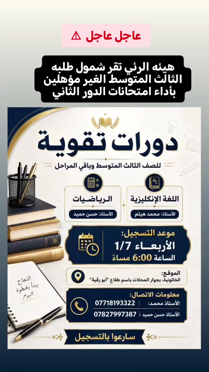 عاجل عاجل عاجل ⚠ نبارك لطلبة الثالث المتوسط شمولهم بأداء امتحانات الدور الثاني ونتمنى لهم بداية قوية وفرصة تعويض حقيقية 
📚 تم فتح التسجيل في دورات التقوية لمادتي الإنكليزي والرياضيات للصف الثالث المتوسط .
⏰ التسجيل: الأربعاء 1/7 — الساعة 6 مساءً
📍 الخاتونية  بجوار محلات باسم طلاع (أبو رقية)
📞 الاستاذ: محمد  ***********
📞الاستاذ : حسن  ***********
سارعوا بالتسجيل الوقت قصير والنجاح يحتاج استعداد من الآن
