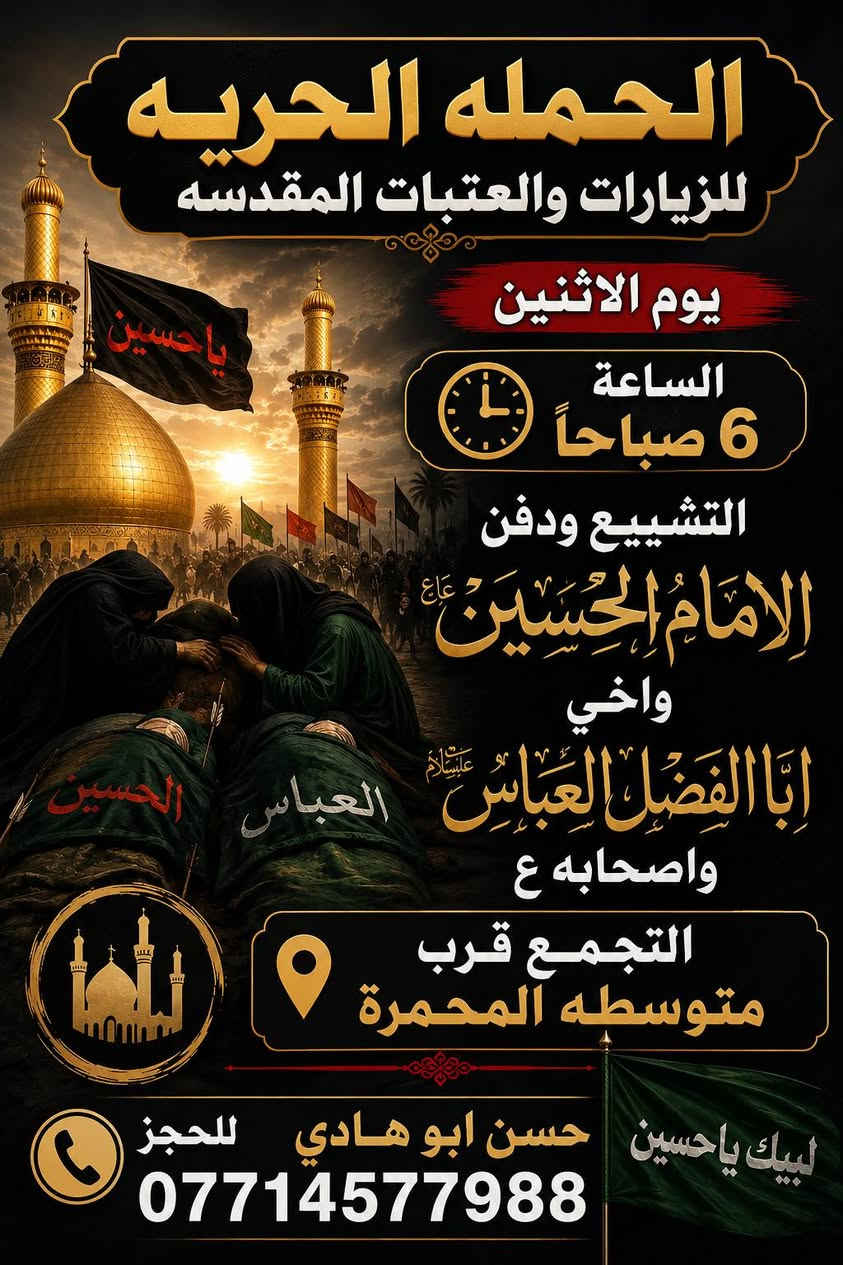 بسم الله الرحمن الرحيم 
في ذكرى دفن الأجساد الطاهرة، نعزّي صاحب العصر والزمان (عج) والأمة الإسلامية، سائلين الله أن يرزقنا الثبات على نهج الإمام الحسين (عليه السلام).

سلامٌ على جسدِ الحسينِ بكربلا
وسلامٌ على العباسِ أهلِ الوفا.
🕊️🕊️🕊️🕊️🕊️🕊️🕊️🕊️🕊️🕊️🕊️🕊️
تعلن حمله الحريه للزيارات والعتبات المقدسه يوم الاثنين الى كربلاء المقدسه الذكرى دفن الاجساد الطاهرة في تمام الساعه 6 صباحا 

التجمع قرب متوسطه المحمرة 
للحجز حسن ابو هادي  ***********
