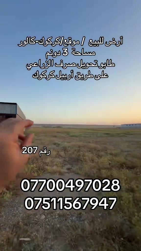 رقم 207

‏أرض للبيع  / موقع/كركوك-كالور
مساحة  3 دونم
‏طابو تحويل صرف الزراعي
‏على طريق أربيل كركوك
‏ بير توازي محاولة كهرباء

/بأمكانكم زيارة مكتب (عقارات دارمان)
‏عنوان على طريق كركوك أربيل بصف مشتل محمد
للاستفسار والمزيد من المعلومات :اعجاب ومراسلة عبر الصفحة او اتصل بالارقام التالية:
‏***********
***********
***********

//اسهل واسرع طريقة لبيع و شراء عقار.... اذا لديك منزل او شقة او ملك تجاري في كافة مناطق كركوك ارسل لنا معلومات العقار والصور برسالة الى فايبر او واتس اب او اتصل على ارقامنا اعلاه

