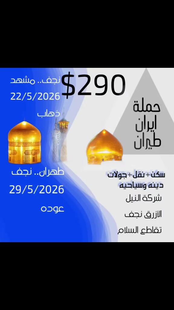 رحلة ايران طيران
نجف - مشهد 22/5/2026 ذهاب
طهران - نجف 29/5/2026 عوده
5 ليالي مشهد
2 ليالي قم 
سكن +نقل +جولات دينه وسياحيه
فنادق ممتازه وقريبه من الحرم
النقل الداخلي باصات VIP
سعر النفر 290 $ فقط
للاستفسار الاتصال على الأرقام التاليه
*********** - - ***********
أو الذهاب إلى مقر الشركه الكائن
نجف / تقاطع السلام /قرب مدينة الالعاب
